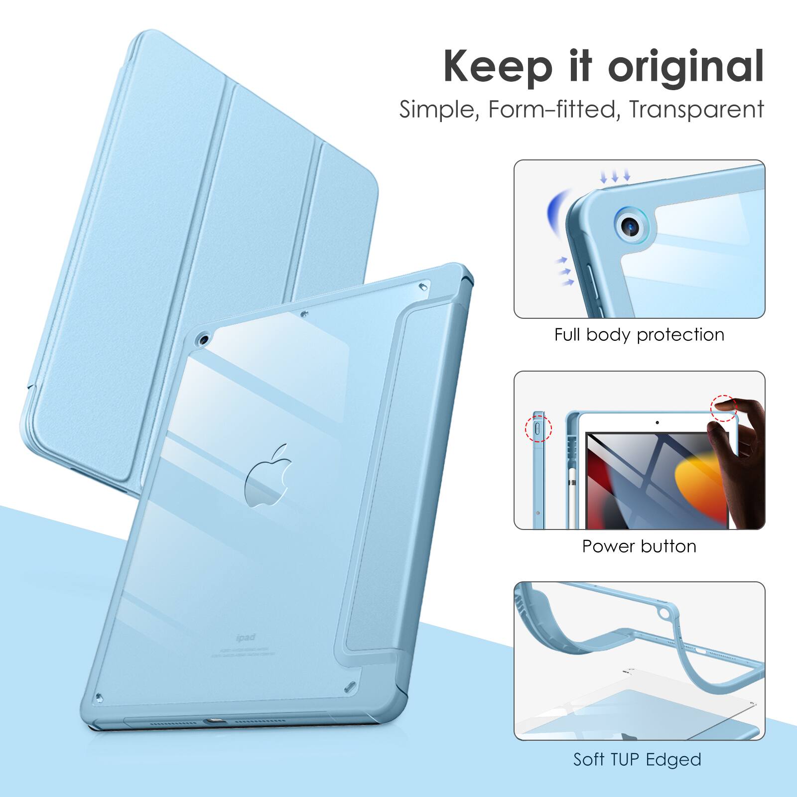 Keep it original  
Simple, Form-fitted, Transparent  
Full body protection  
Power button  
Soft TUP Edged