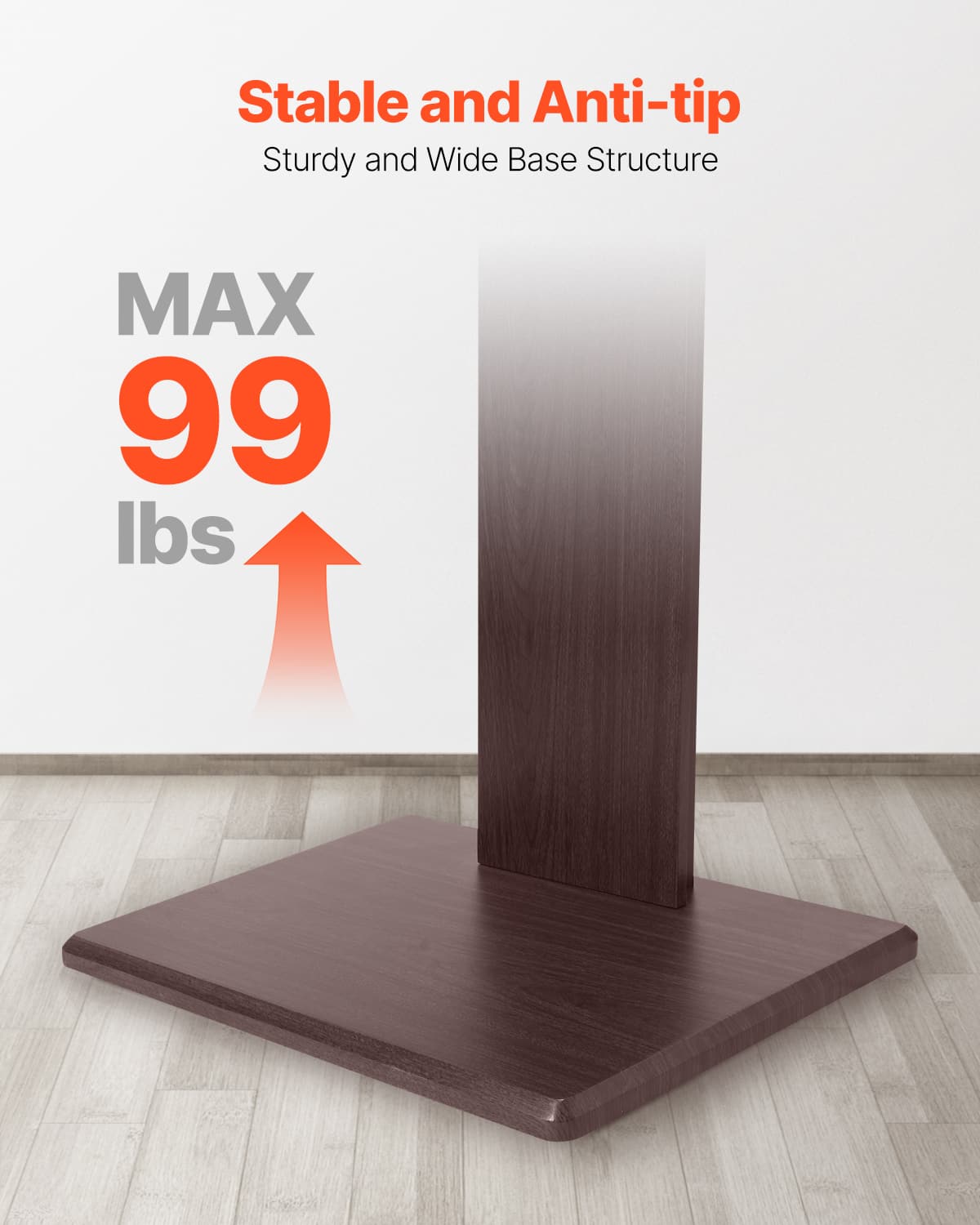 Stable and Anti-tip, Sturdy and Wide Base Structure, MAX 99 lbs