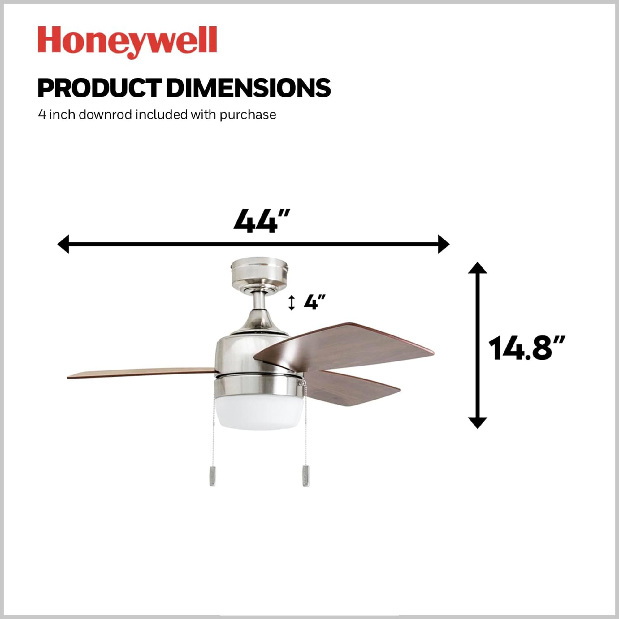 Honeywell  
PRODUCT DIMENSIONS  
4 inch downrod included with purchase  
44"  
4"  
14.8"