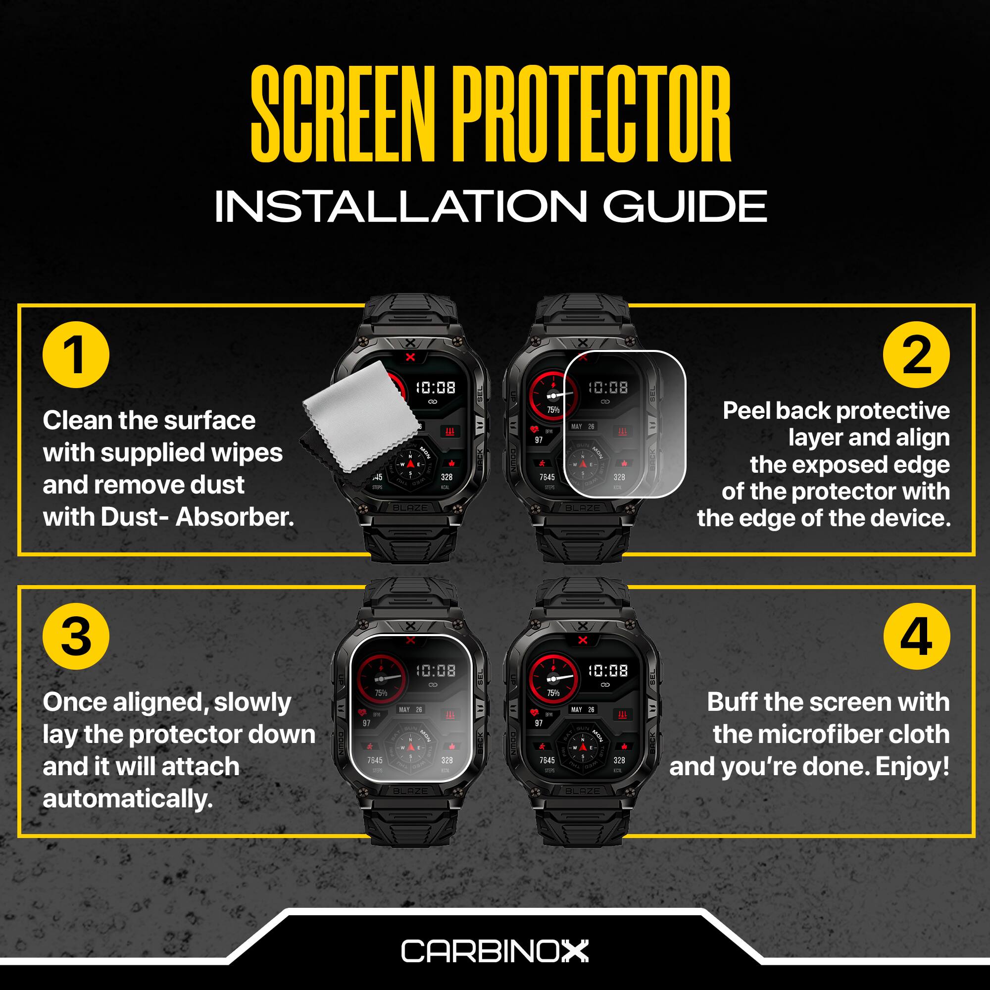 SCREEN PROTECTOR INSTALLATION GUIDE

1. Clean the surface with supplied wipes and remove dust with Dust-Absorber.

2. Peel back protective layer and align the exposed edge of the protector with the edge of the device.

3. Once aligned, slowly lay the protector down and it will attach automatically.

4. Buff the screen with the microfiber cloth and you're done. Enjoy!

CARBINOX