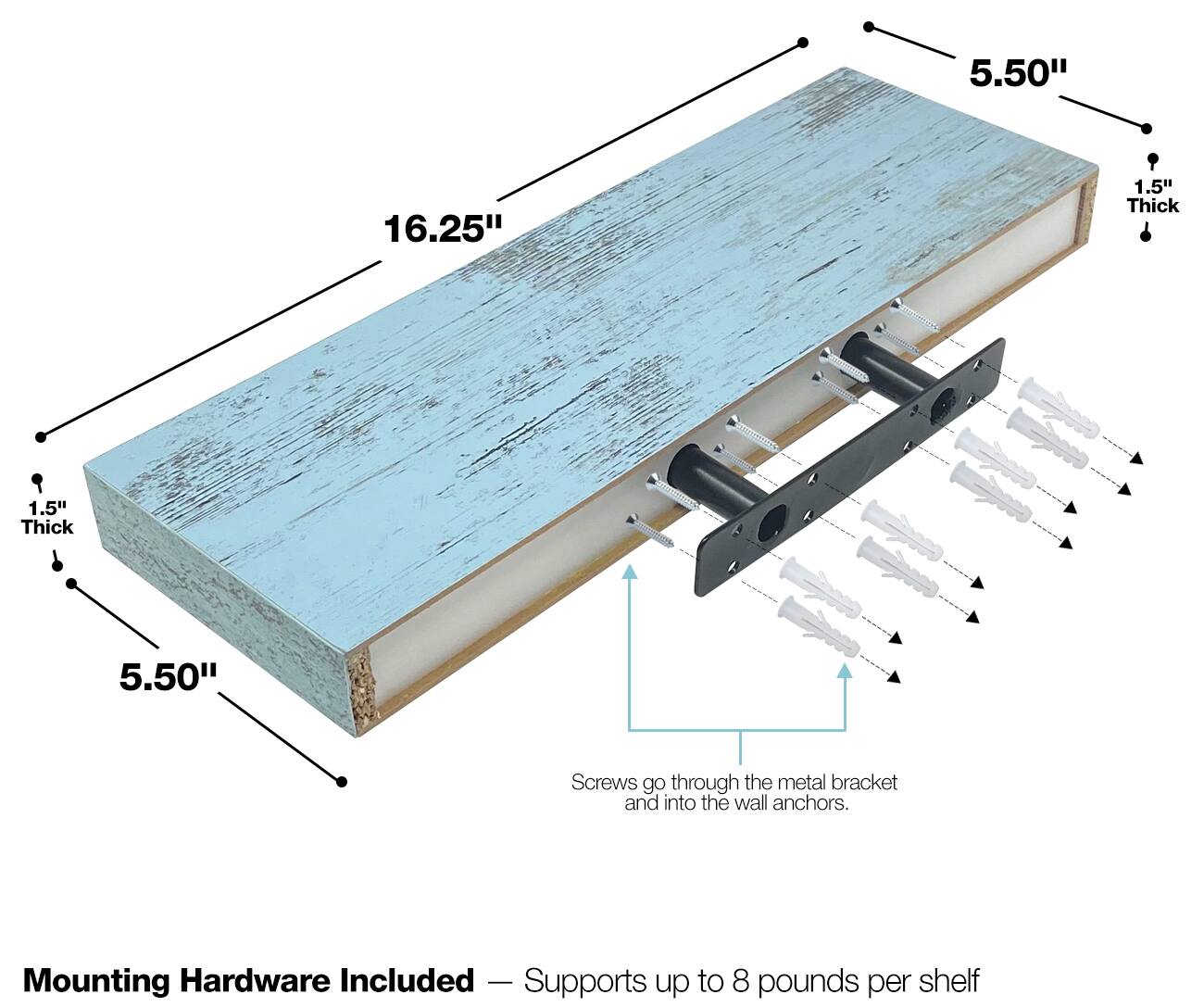5.50" x 16.25" x 1.5" Thick

Screws go through the metal bracket and into the wall anchors.

Mounting Hardware Included - Supports up to 8 pounds per shelf