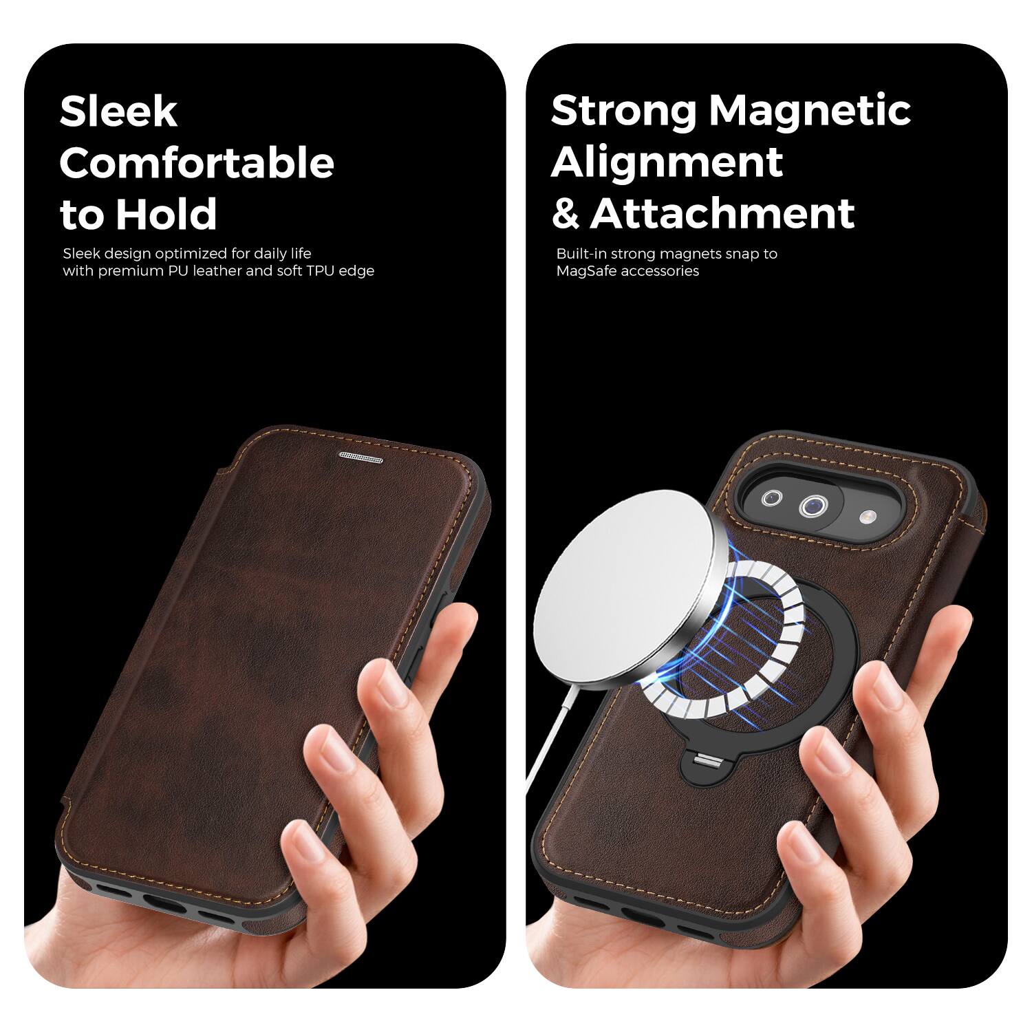 Sleek Comfortable to Hold  
Sleek design optimized for daily life with premium PU leather and soft TPU edge  

Strong Magnetic Alignment & Attachment  
Built-in strong magnets snap to MagSafe accessories
