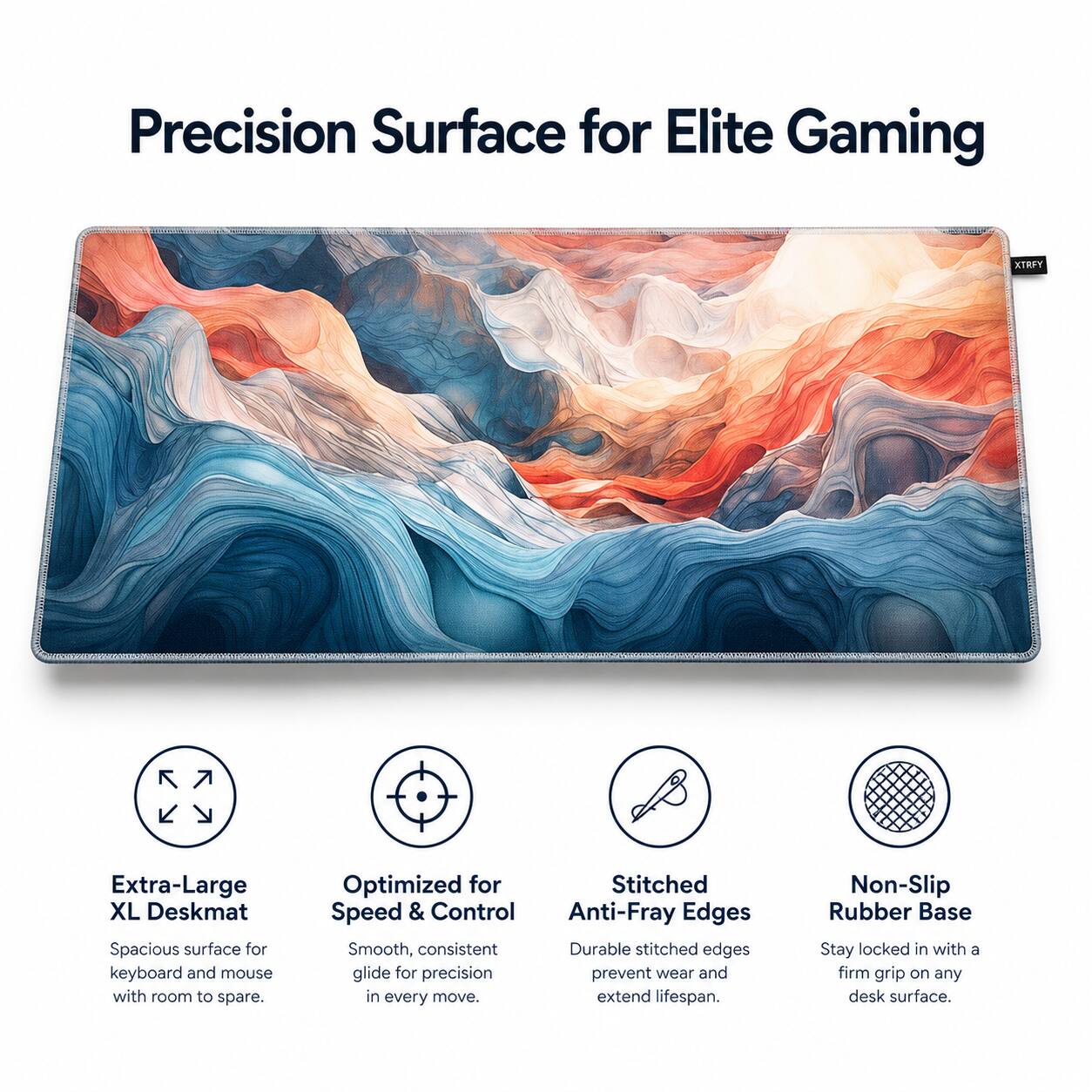 Precision Surface for Elite Gaming

XTRSY Extra-Large XL Deskmat
Spacious surface for keyboard and mouse with room to spare.

Optimized for Stitched Speed & Control
Smooth, consistent glide for precision in every move.

Anti-Fray Edges
Durable stitched edges prevent wear and extend lifespan.

Non-Slip Rubber Base
Stay locked in with a firm grip on any desk surface.