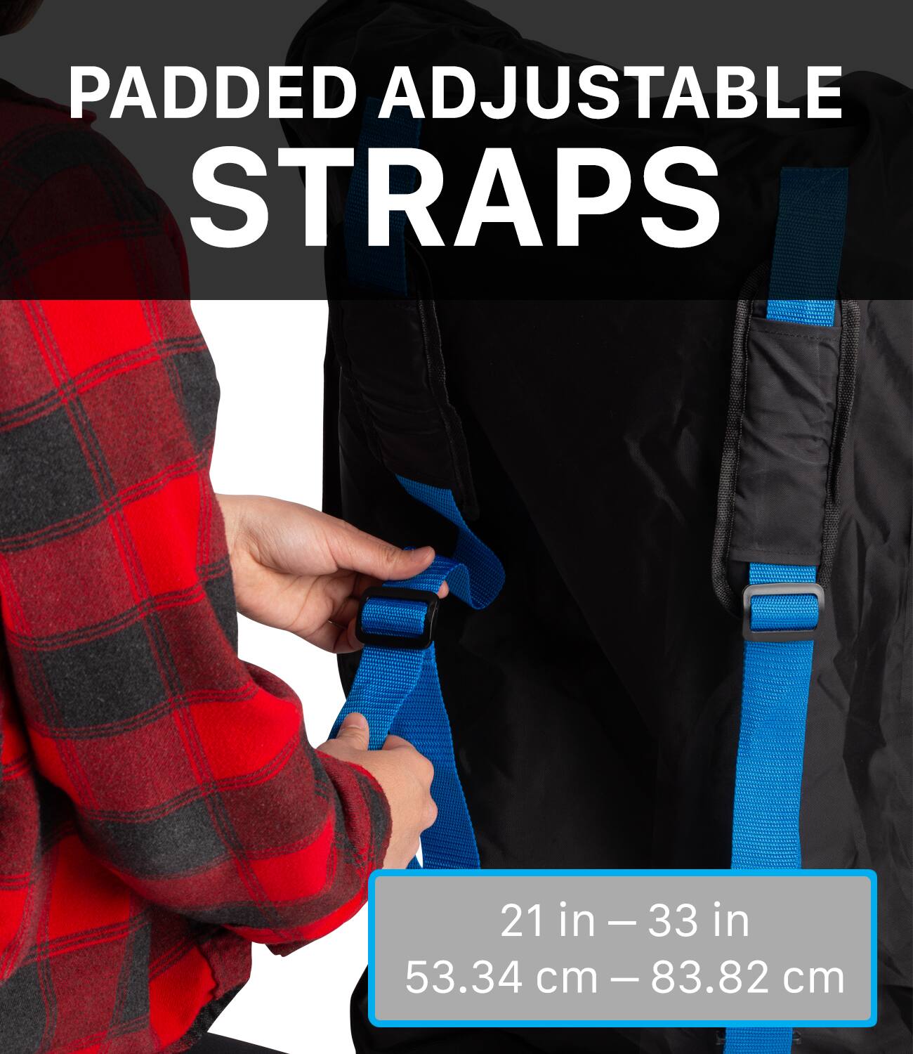 PADDED ADJUSTABLE STRAPS 21 in - 33 in 53.34 cm - 83.82 cm