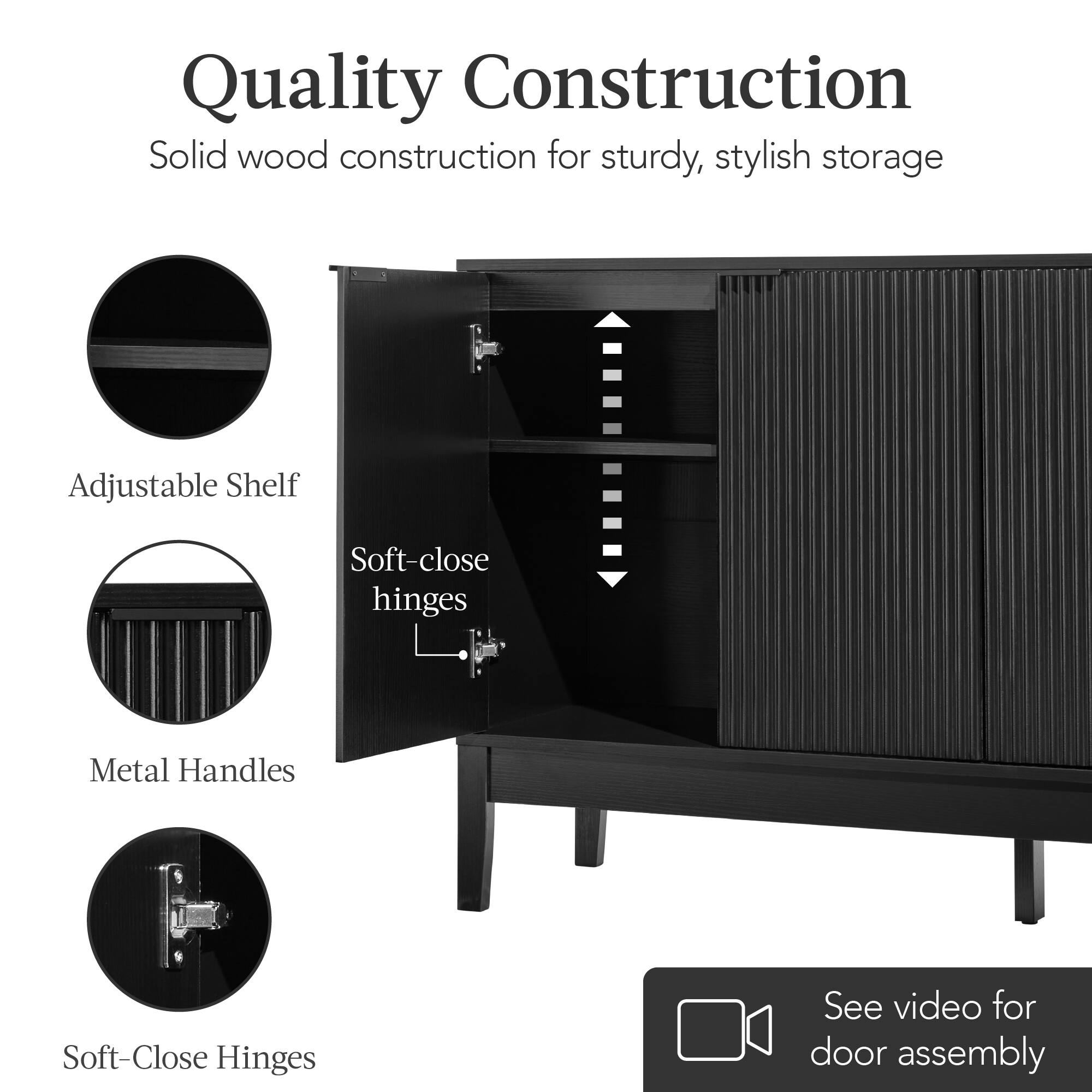 Quality Construction  
Solid wood construction for sturdy, stylish storage  

Adjustable Shelf  
Soft-close hinges  
Metal Handles  
Soft-Close Hinges  

See video for door assembly
