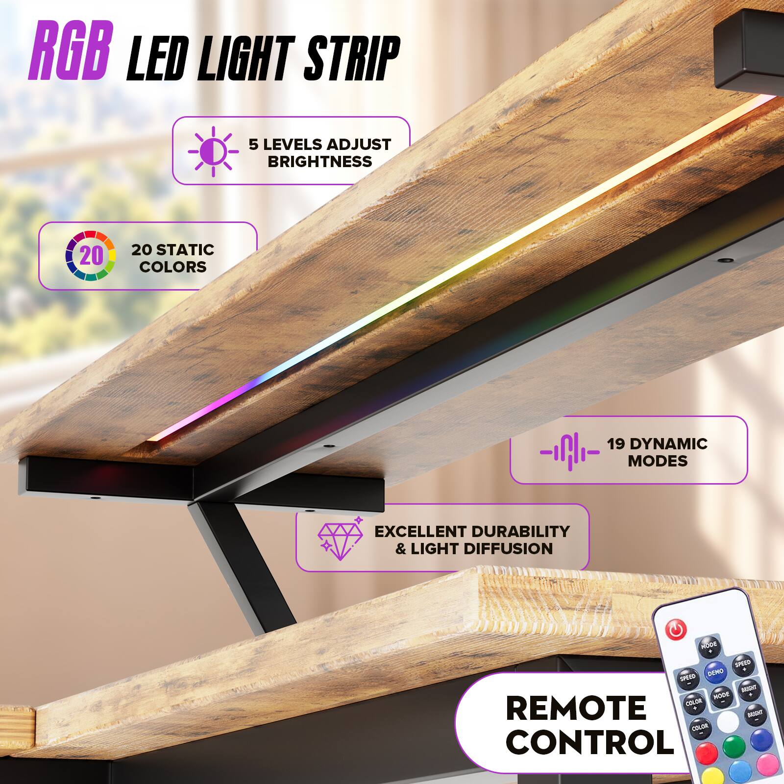 RGB LED LIGHT STRIP

- 5 LEVELS ADJUST BRIGHTNESS
- 20 STATIC COLORS
- 19 DYNAMIC MODES
- EXCELLENT DURABILITY & LIGHT DIFFUSION
- REMOTE CONTROL