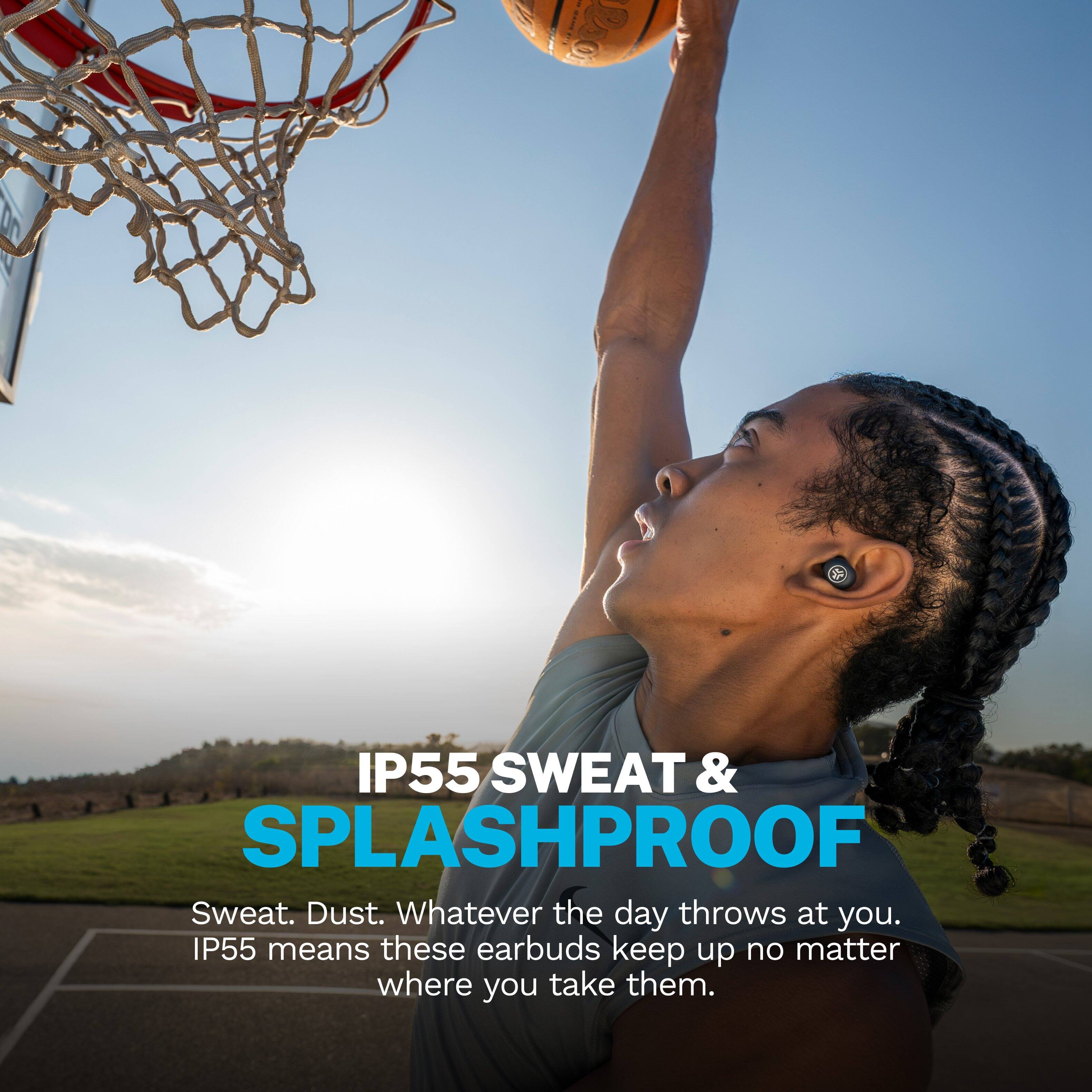 IP55 SWEAT & SPLASHPROOF  
Sweat. Dust. Whatever the day throws at you.  
IP55 means these earbuds keep up no matter where you take them.