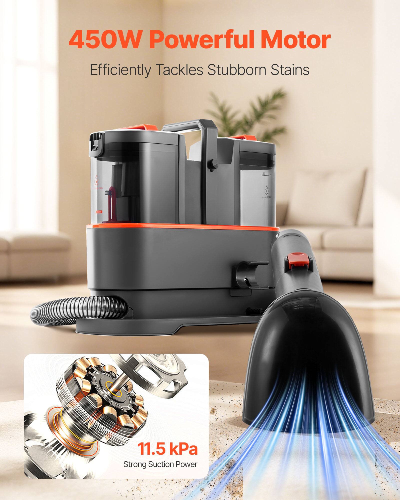 450W Powerful Motor  
Efficiently Tackles Stubborn Stains  

11.5 kPa Strong Suction Power