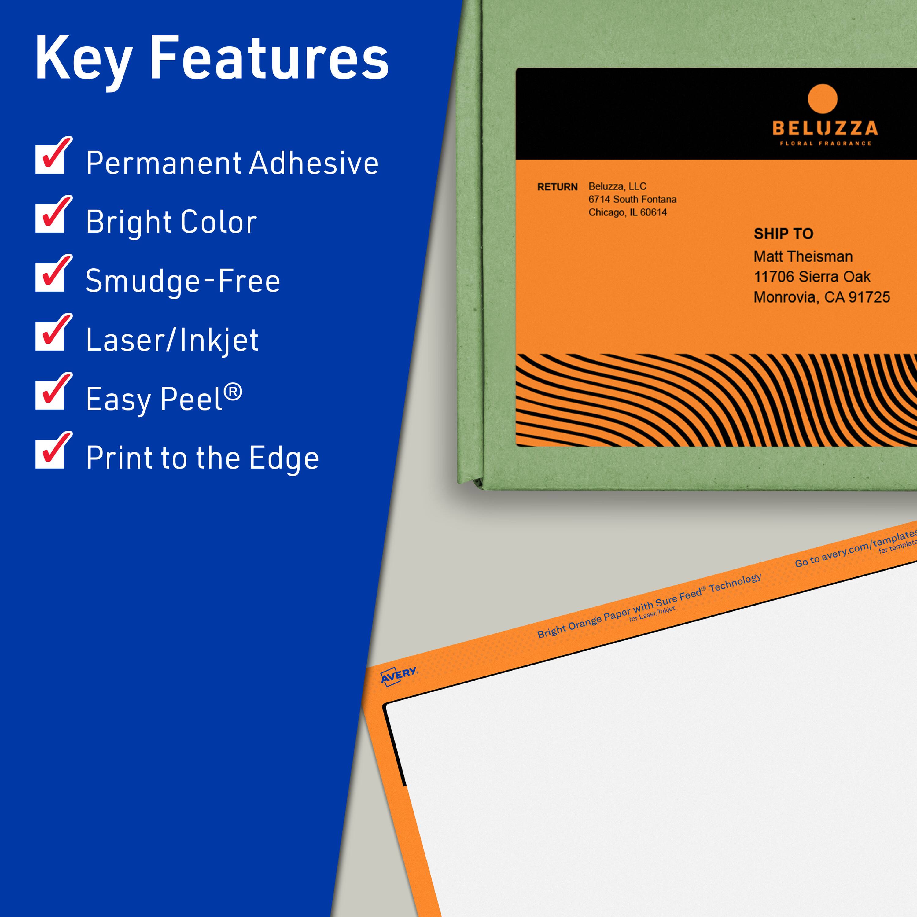 Key Features  
- Permanent Adhesive  
- Bright Color  
- Smudge-Free  
- Laser/Inkjet  
- Easy Peel®  
- Print to the Edge  

RETURN  
Beluzza, LLC  
6714 South Fontana  
Chicago, IL 60614  

SHIP TO  
Matt Theisman  
11706 Sierra Oak  
Monrovia, CA 91725  

Bright Orange Paper with Sure Feed™ Technology  
for Laser Printers  

Go to avery.com/templates for templates  

AVERY