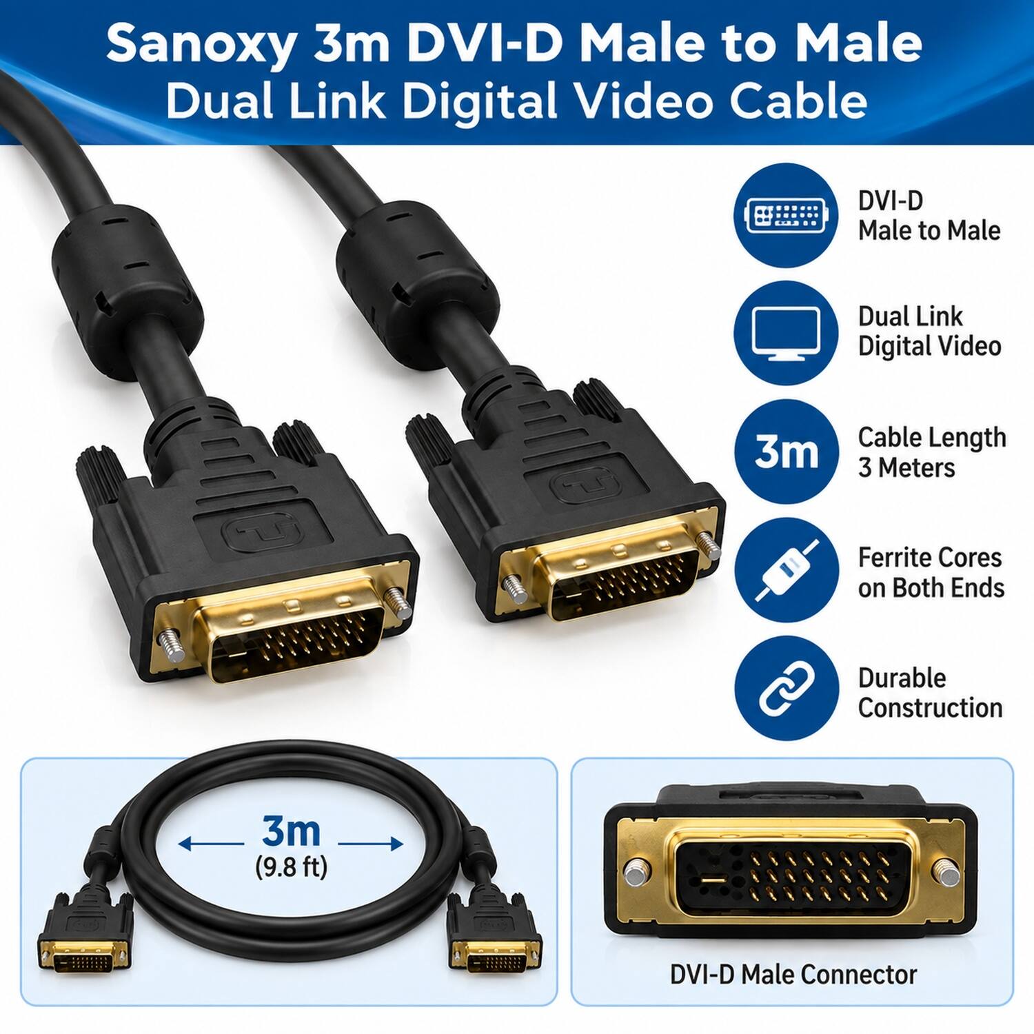 Sanoxy 3m DVI-D Male to Male Dual Link Digital Video Cable

- DVI-D Male to Male
- Dual Link Digital Video
- Cable Length: 3m (3 Meters)
- Ferrite Cores on Both Ends
- Durable Construction
- 3m (9.8ft)
- DVI-D Male Connector