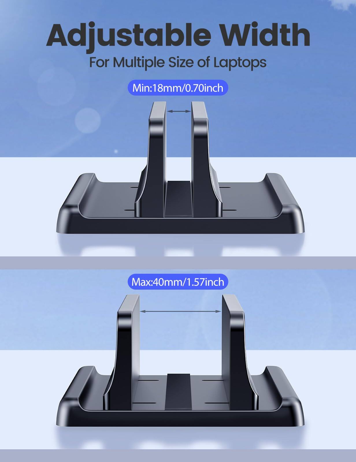 Adjustable Width  
For Multiple Size of Laptops  

Min: 18mm/0.70inch  
Max: 40mm/1.57inch