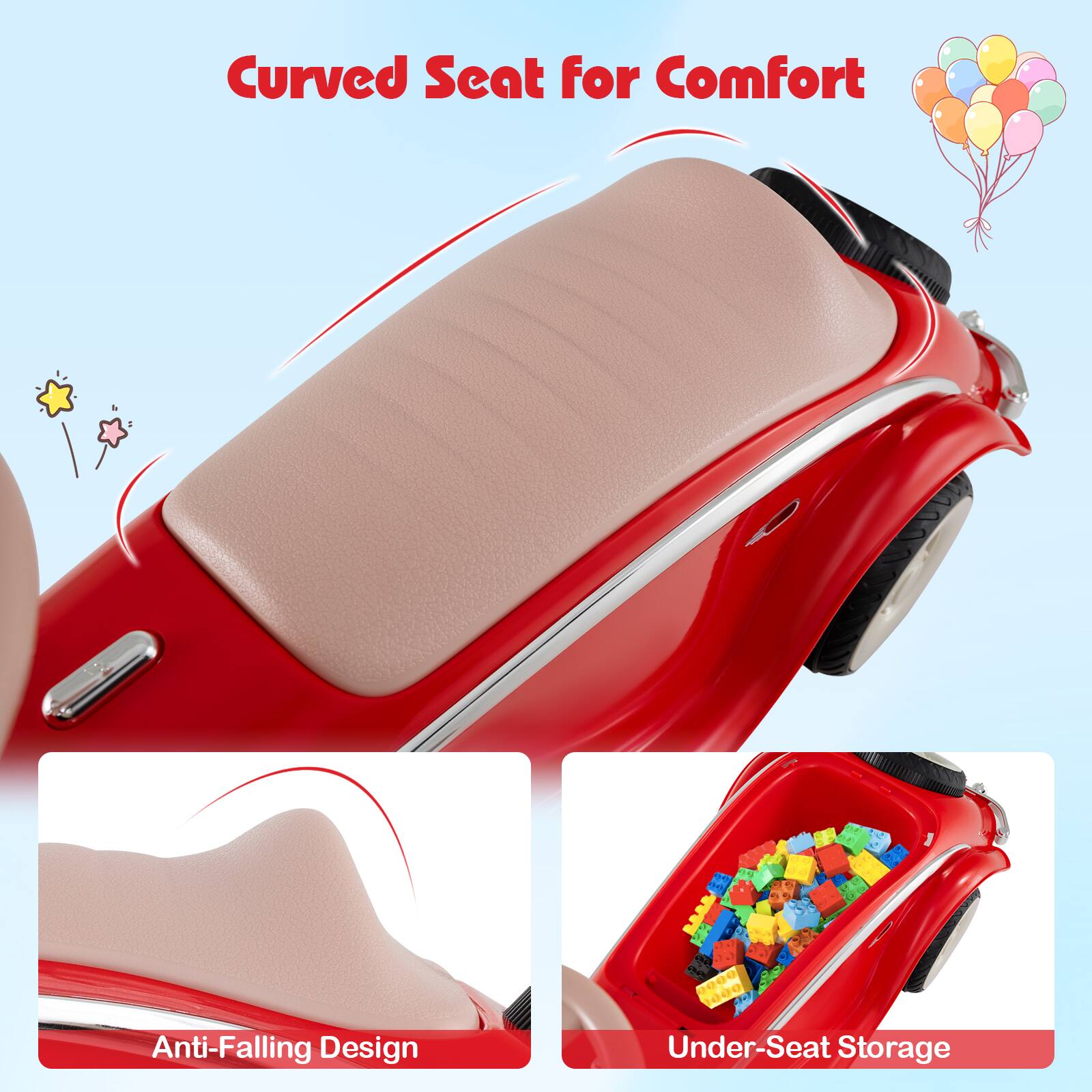 Curved Seat for Comfort  
Anti-Falling Design  
Under-Seat Storage