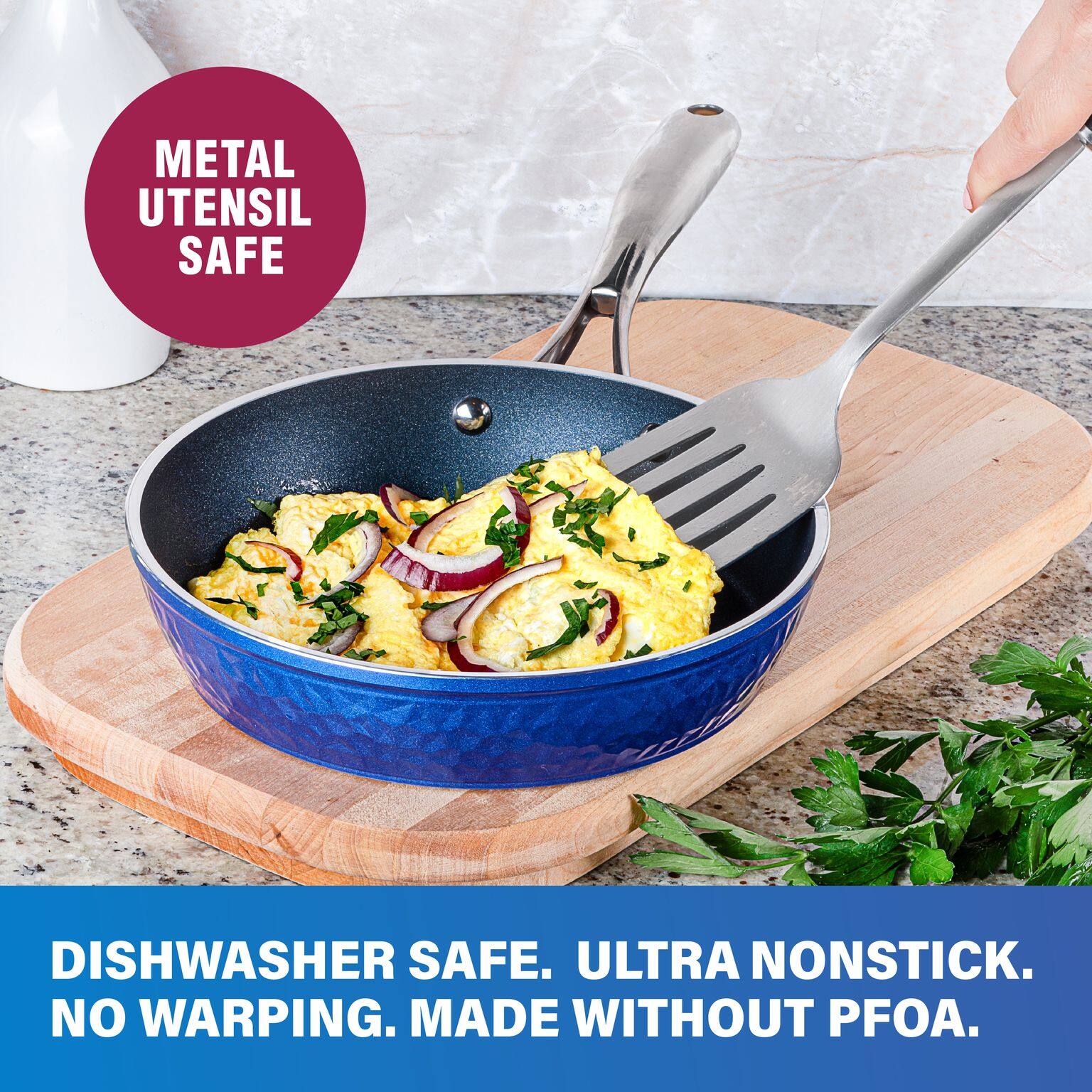 METAL UTENSIL SAFE
DISHWASHER SAFE. ULTRA NONSTICK. NO WARPING. MADE WITHOUT PFOA.