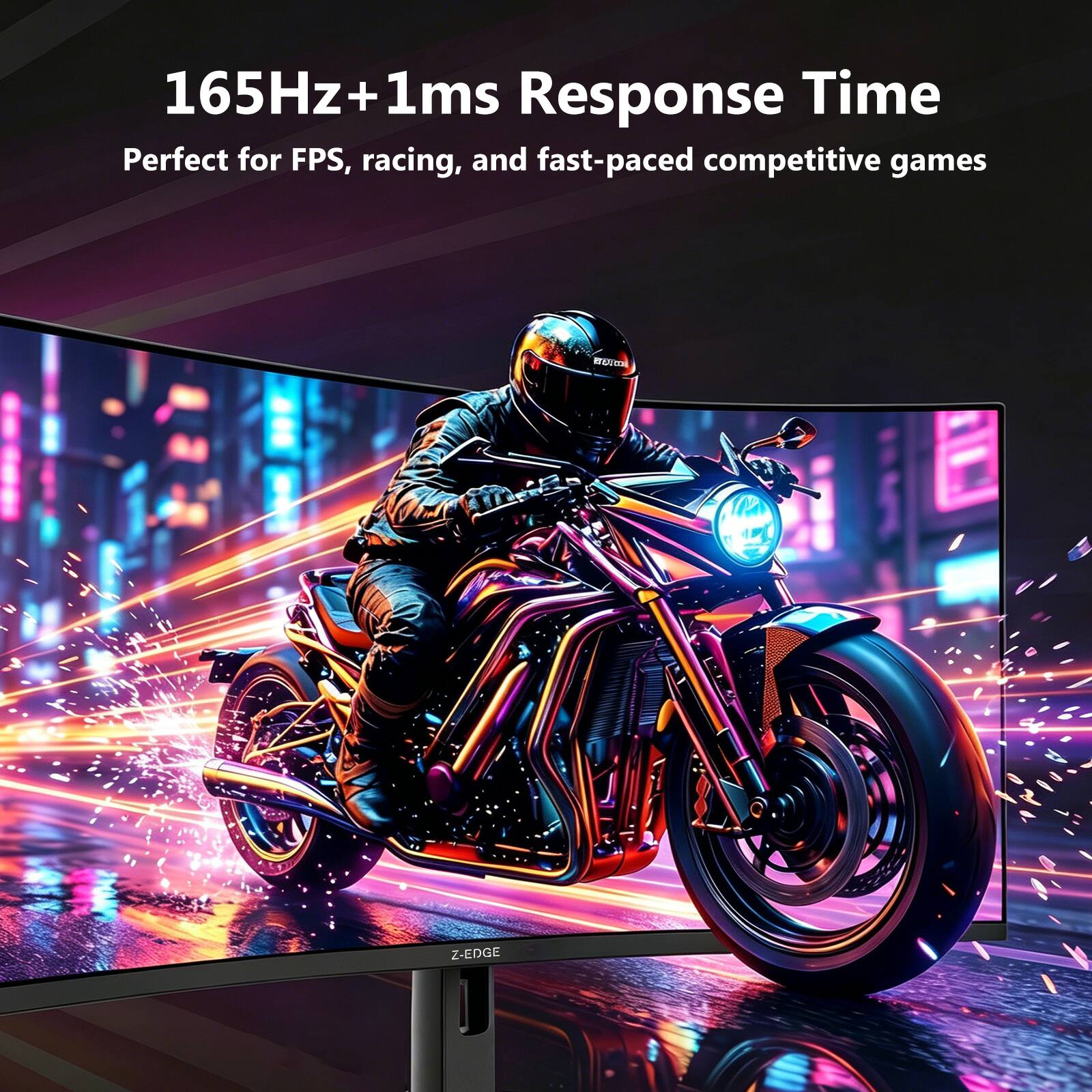 165Hz + 1ms Response Time  
Perfect for FPS, racing, and fast-paced competitive games  
Z-EDGE