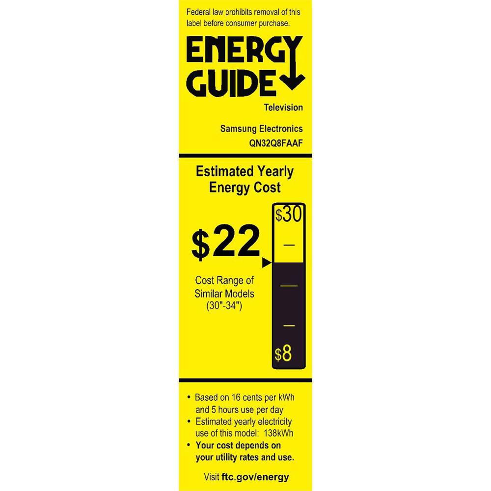 Federal law prohibits removal of this label before consumer purchase.

**ENERGY GUIDE**  
Television  
Samsung Electronics  
QN32Q8FAAF  

**Estimated Yearly Energy Cost**  
$22  
$30  
$8  

Cost Range of Similar Models (30"-34")  

Based on 16 cents per kWh and 5 hours use per day  
Estimated yearly electricity use of this model: 138kWh  
Your cost depends on your utility rates and use.  

Visit ftc.gov/energy