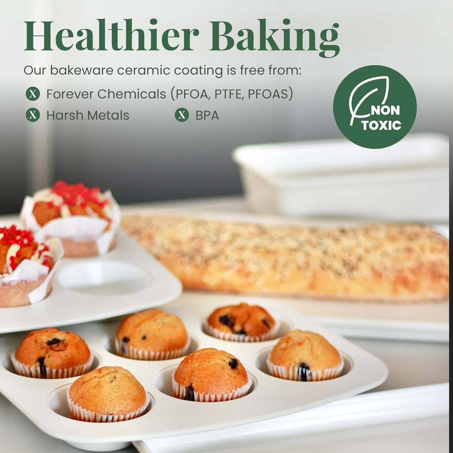 Healthier Baking

Our bakeware ceramic coating is free from:
- Forever Chemicals (PFOA, PTFE, PFOAS)
- Harsh Metals
- BPA

NON TOXIC