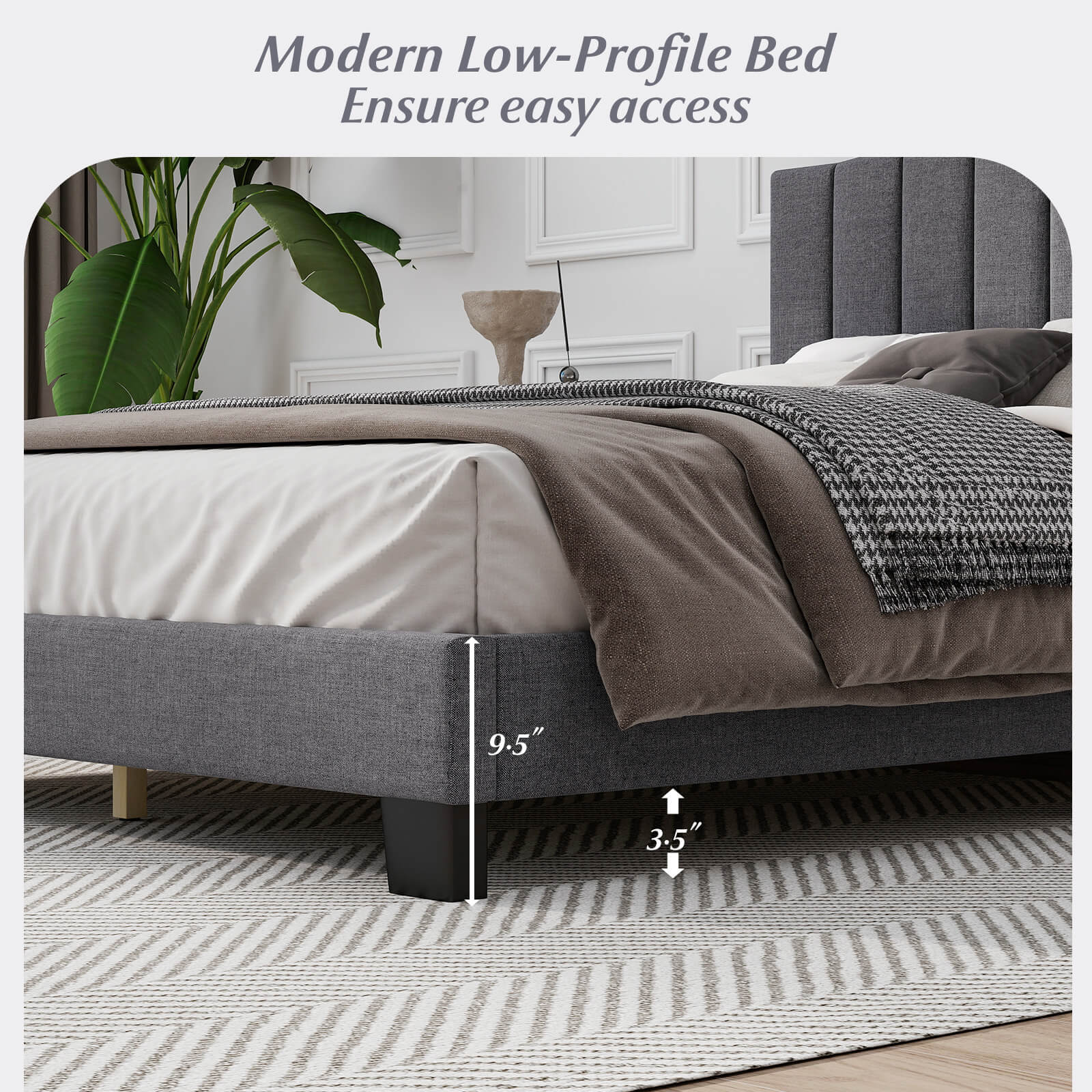 Modern Low-Profile Bed  
Ensure easy access  

9.5"  
3.5"