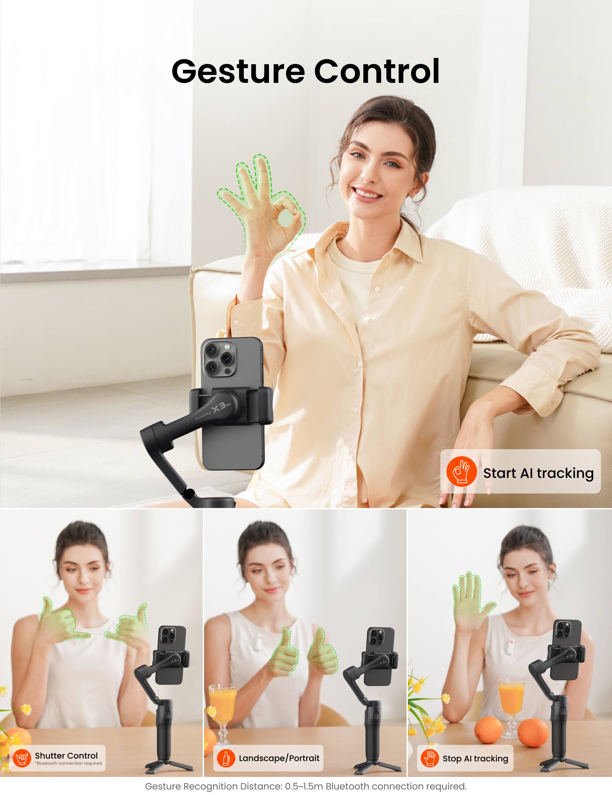 Gesture Control

Start AI tracking

Shutter Control

Landscape/Portrait

Stop AI tracking

Gesture Recognition Distance: 0.5-1.5m

Bluetooth connection required