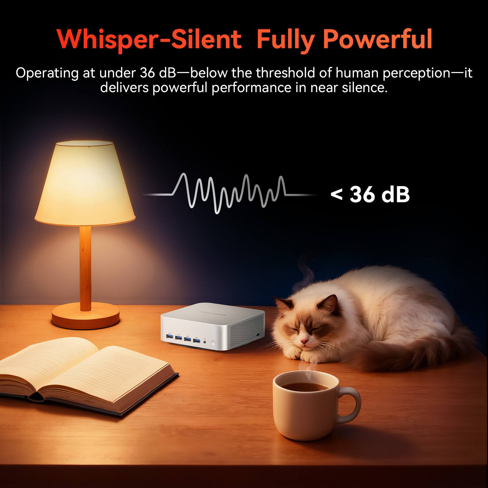 Whisper-Silent Fully Powerful

Operating at under 36 dB—below the threshold of human perception—it delivers powerful performance in near silence.

< 36 dB