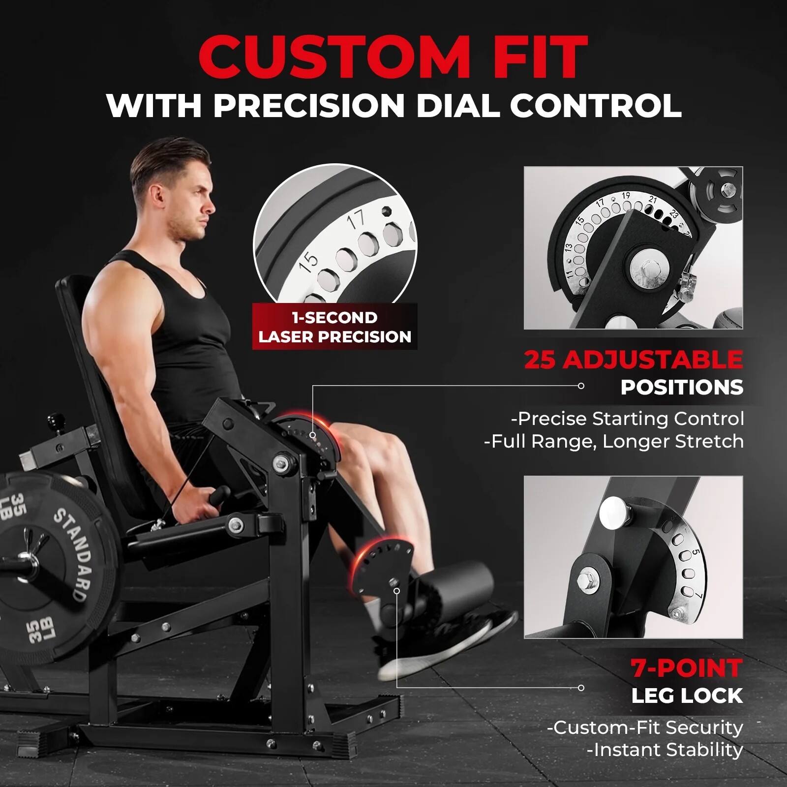 CUSTOM FIT WITH PRECISION DIAL CONTROL

- 1-SECOND LASER PRECISION
- 25 ADJUSTABLE POSITIONS
  - Precise Starting Control
  - Full Range, Longer Stretch
- 7-POINT LEG LOCK
  - Custom-Fit Security
  - Instant Stability