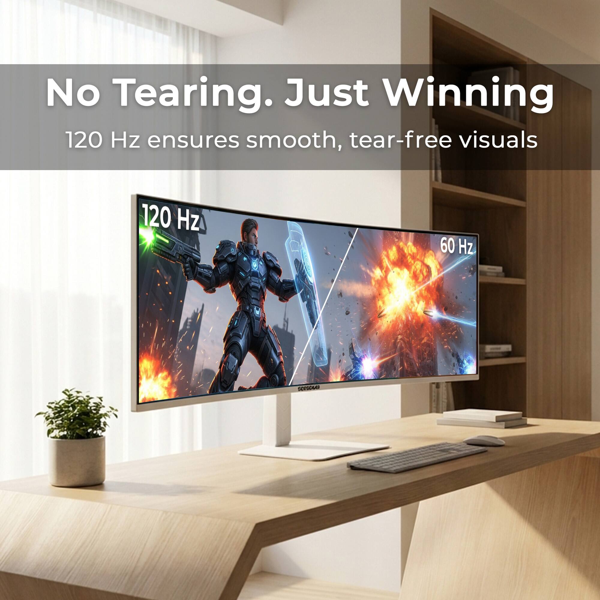 No Tearing. Just Winning  
120 Hz ensures smooth, tear-free visuals  
120 Hz  
60 Hz
