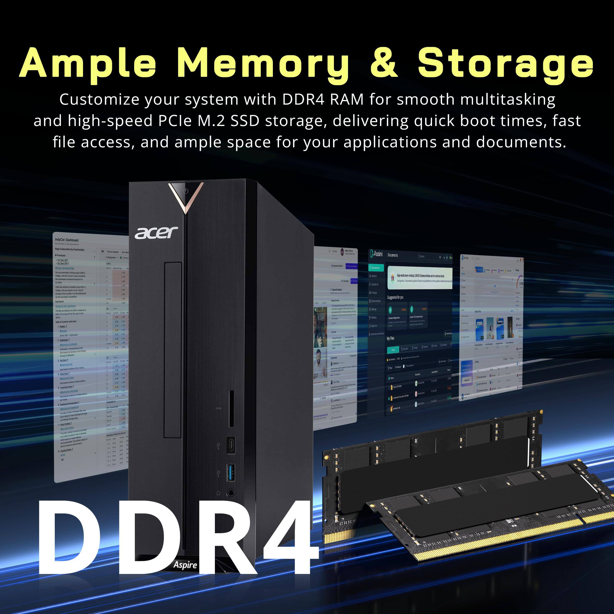 Ample Memory & Storage  
Customize your system with DDR4 RAM for smooth multitasking and high-speed PCIe M.2 SSD storage, delivering quick boot times, fast file access, and ample space for your applications and documents.

acer  
DDR4