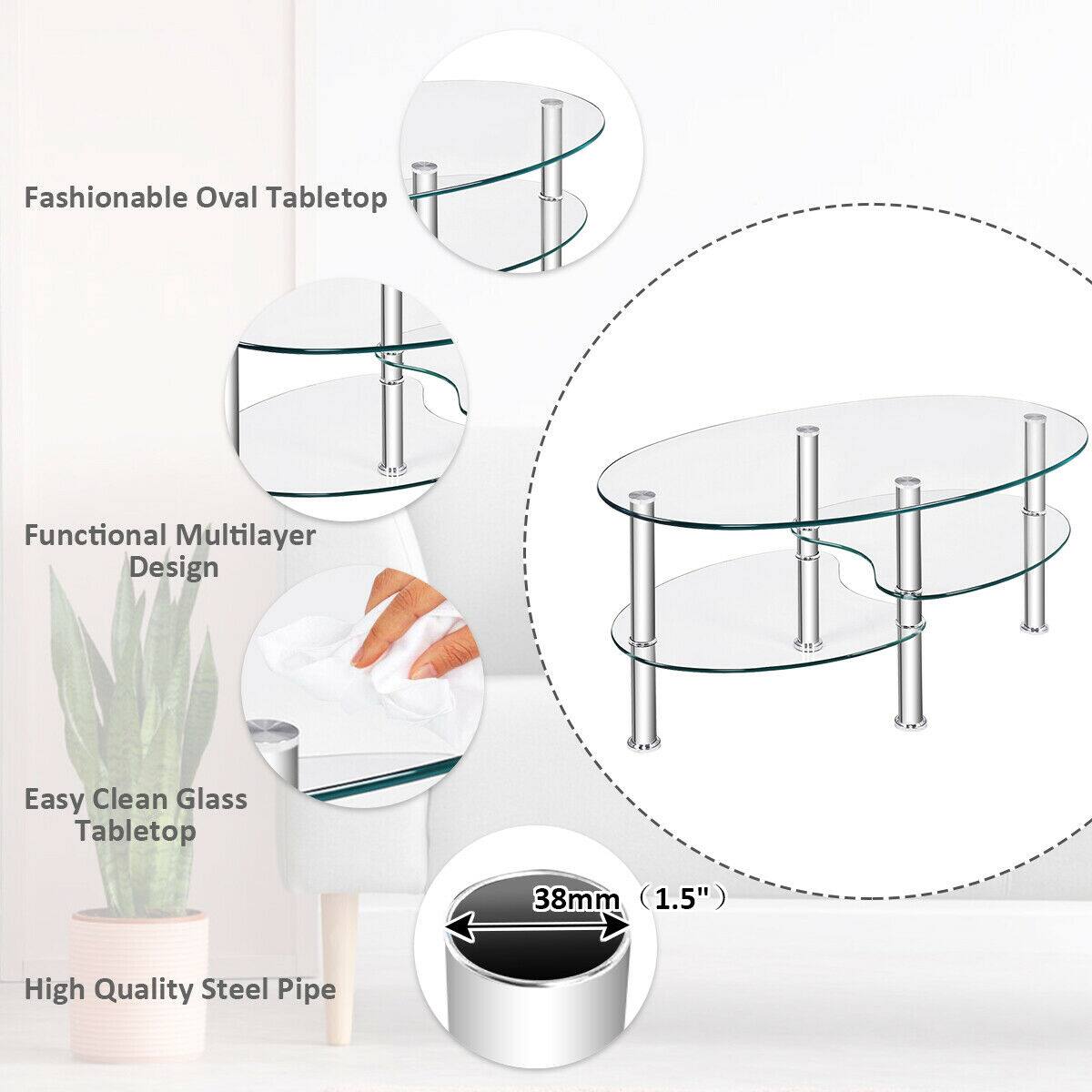 Fashionable Oval Tabletop  
Functional Multilayer Design  
Easy Clean Glass Tabletop  
High Quality Steel Pipe  
38mm (1.5")