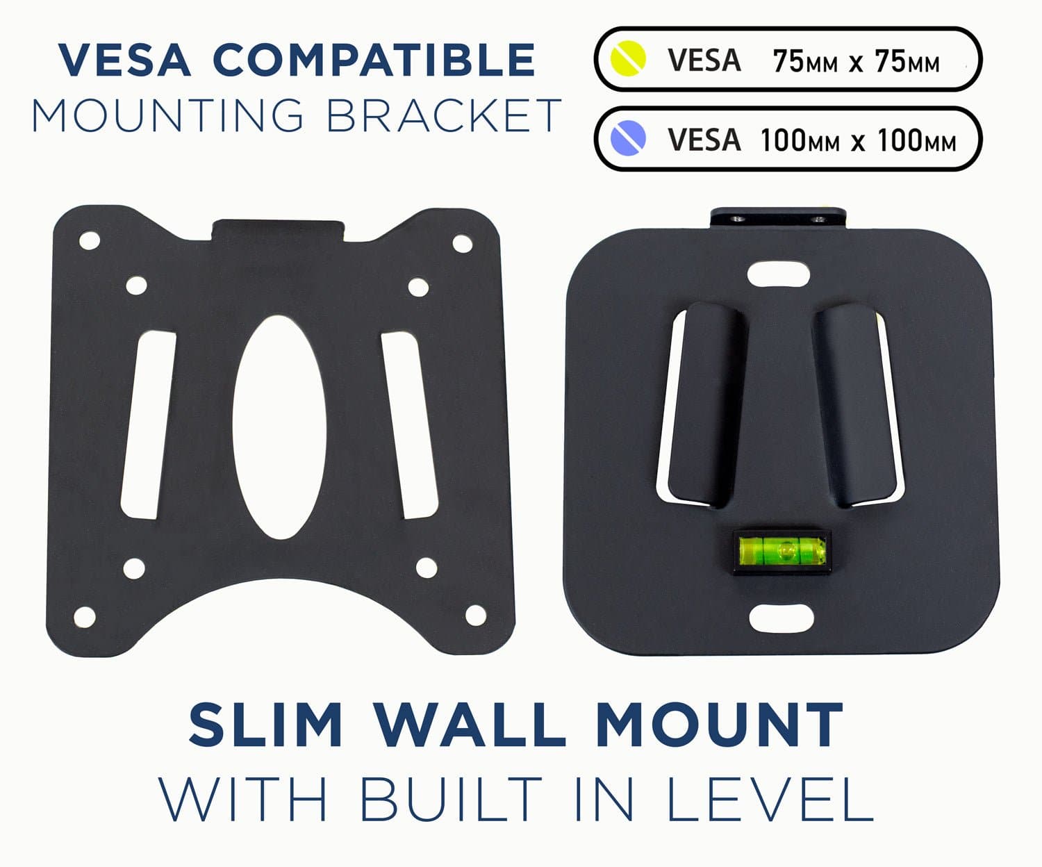 VES COMPATIBLE  
MOUNTING BRACKET  

VES 75MM x 75MM  
VES 100MM x 100MM  

SLIM WALL MOUNT  
WITH BUILT IN LEVEL