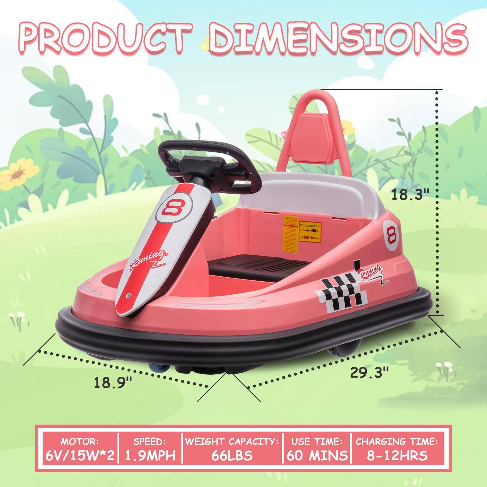 PRODUCT DIMENSIONS

- Funing: 18.3"
- Running: 18.9"
- 29.3"

MOTOR: 6V/15W*2  
SPEED: 1.9MPH  
WEIGHT CAPACITY: 66LBS  
USE TIME: 60 MINS  
CHARGING TIME: 8-12HRS