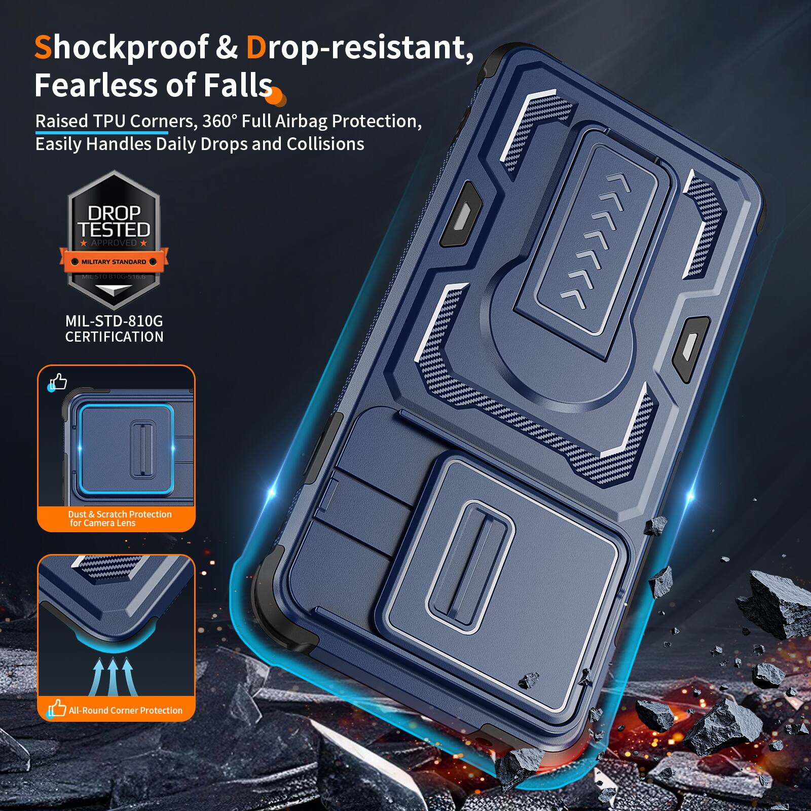 Shockproof & Drop-resistant, Fearless of Falls  
Raised TPU Corners, 360° Full Airbag Protection, Easily Handles Daily Drops and Collisions  
DROP TESTED APPROVED MILITARY STANDARD - MIL-STD-810G CERTIFICATION  
Dust & Scratch Protection for Camera Lens  
All-Round Corner Protection