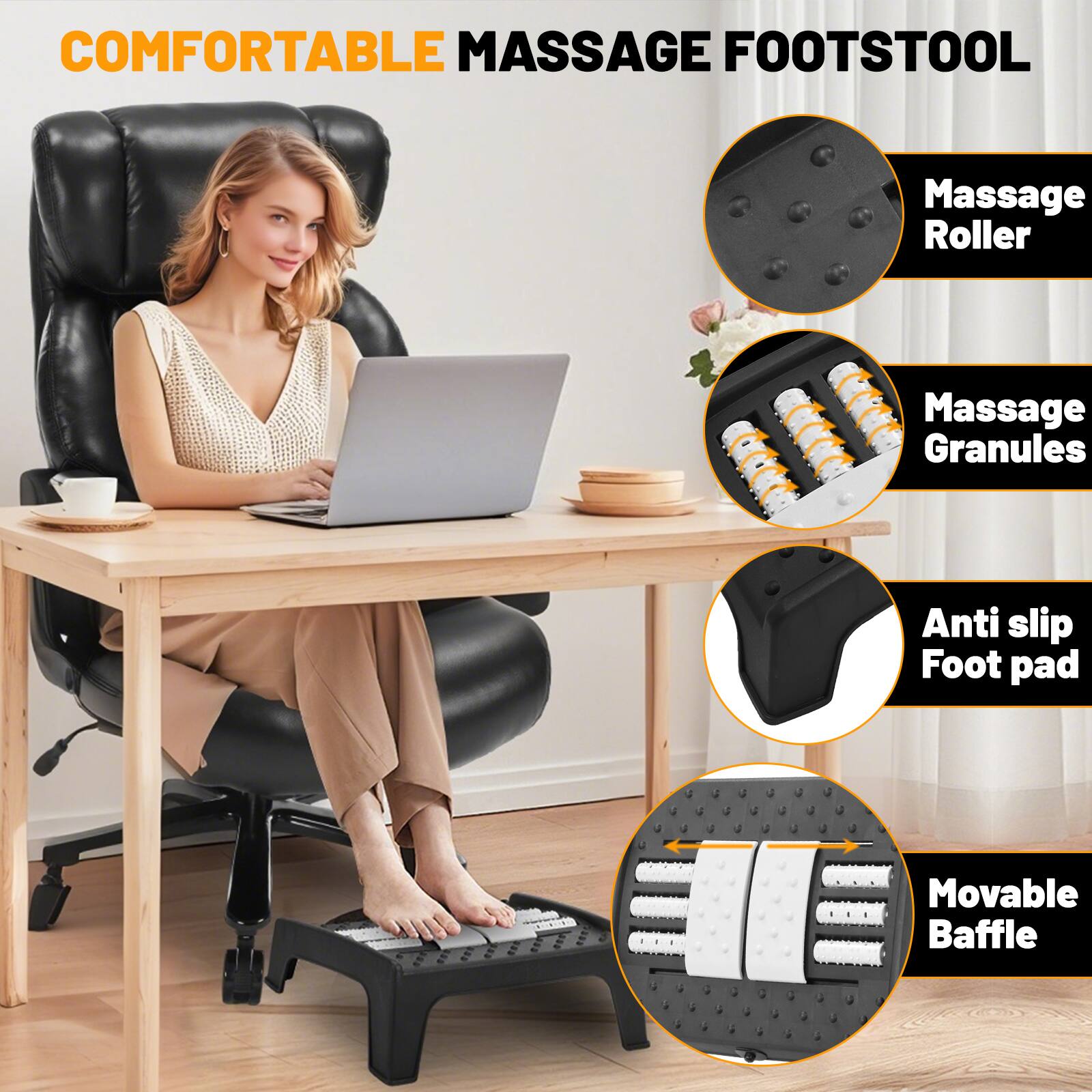 COMFORTABLE MASSAGE FOOTSTOOL

- Massage Roller
- Massage Granules
- Anti slip Foot pad
- Movable Baffle