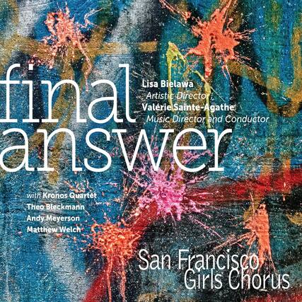 Lisa Bielawa
Artistic Director
Valérie Sainte-Agathe
Music Director and Conductor
final answer
with Kronos Quartet
Theo Bleckmann
Andy Meyerson
Matthew Welch
San Francisco Girls Chorus
