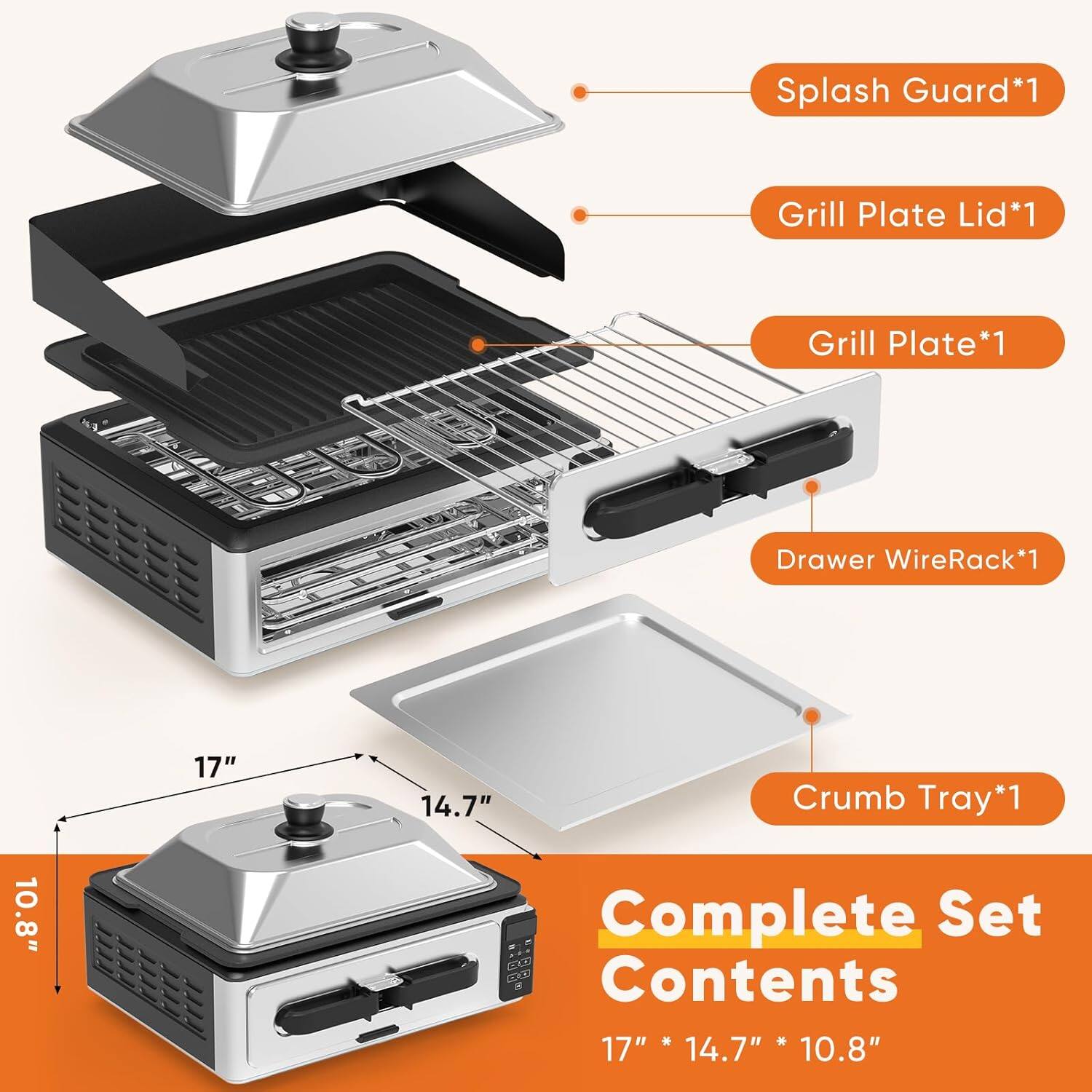 Splash Guard*1  
Grill Plate Lid*1  
Grill Plate*1  
Drawer Wire Rack*1  
Crumb Tray*1  

Complete Set Contents  
17" * 14.7" * 10.8"