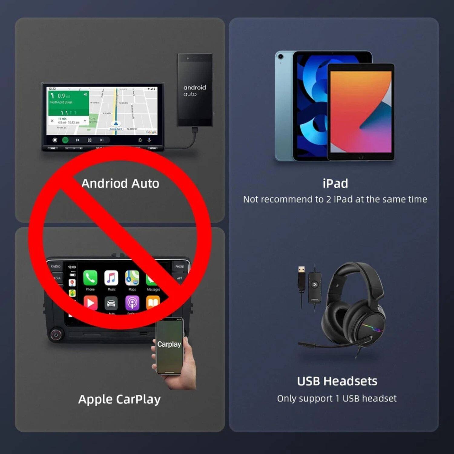 - Android Auto
- iPad: Not recommend to 2 iPad at the same time
- Apple CarPlay
- USB Headsets: Only support 1 USB headset