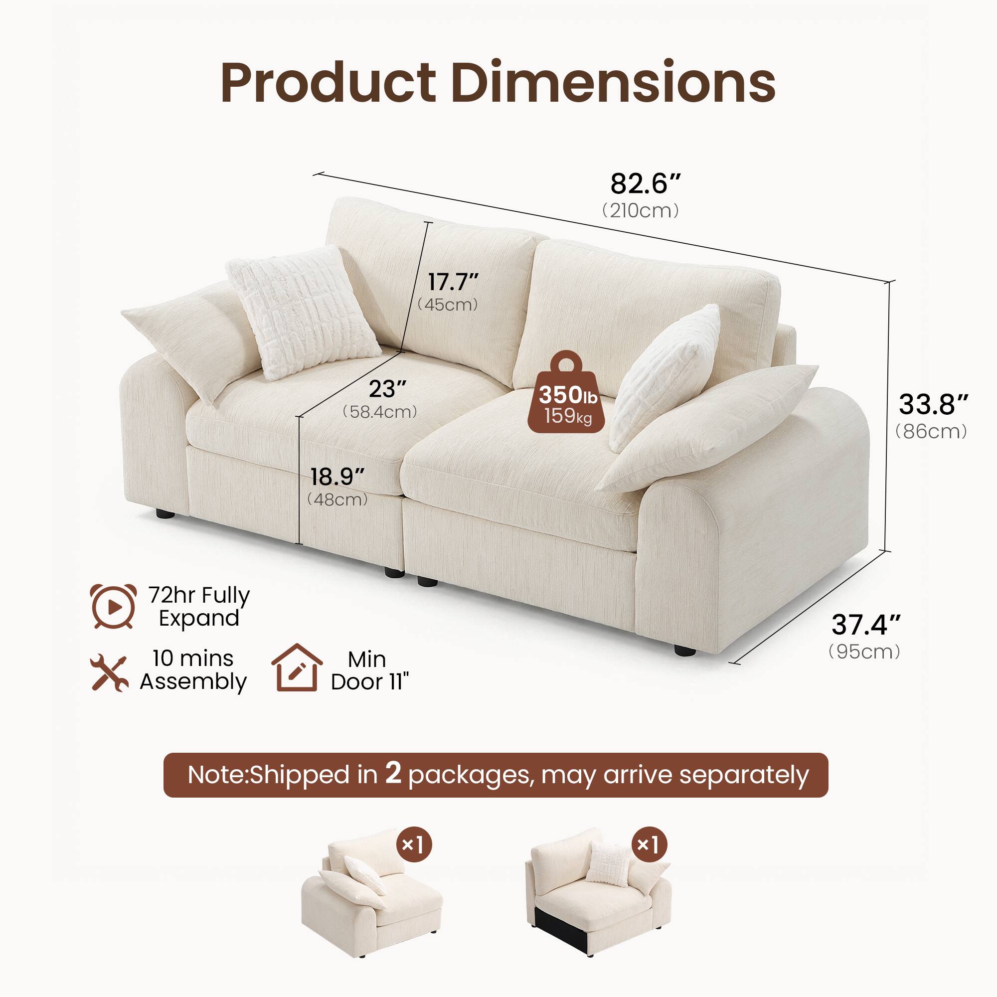 Product Dimensions:  
- 82.6" (210cm)  
- 17.7" (45cm)  
- 23" (58.4cm)  
- 350lb (159kg)  
- 33.8" (86cm)  
- 18.9" (48cm)  
- 37.4" (95cm)  

72hr Fully Expand  
10 mins Assembly  
Min Door 11"  

Note: Shipped in 2 packages, may arrive separately  
x1 x1