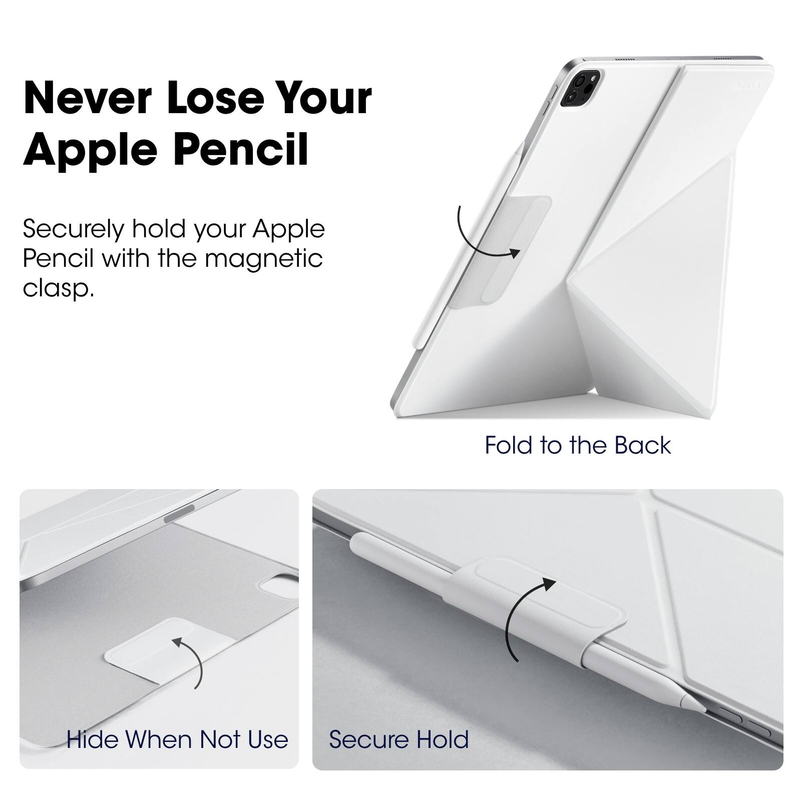 Never Lose Your Apple Pencil

Securely hold your Apple Pencil with the magnetic clasp.

Fold to the Back

Hide When Not Use

Secure Hold