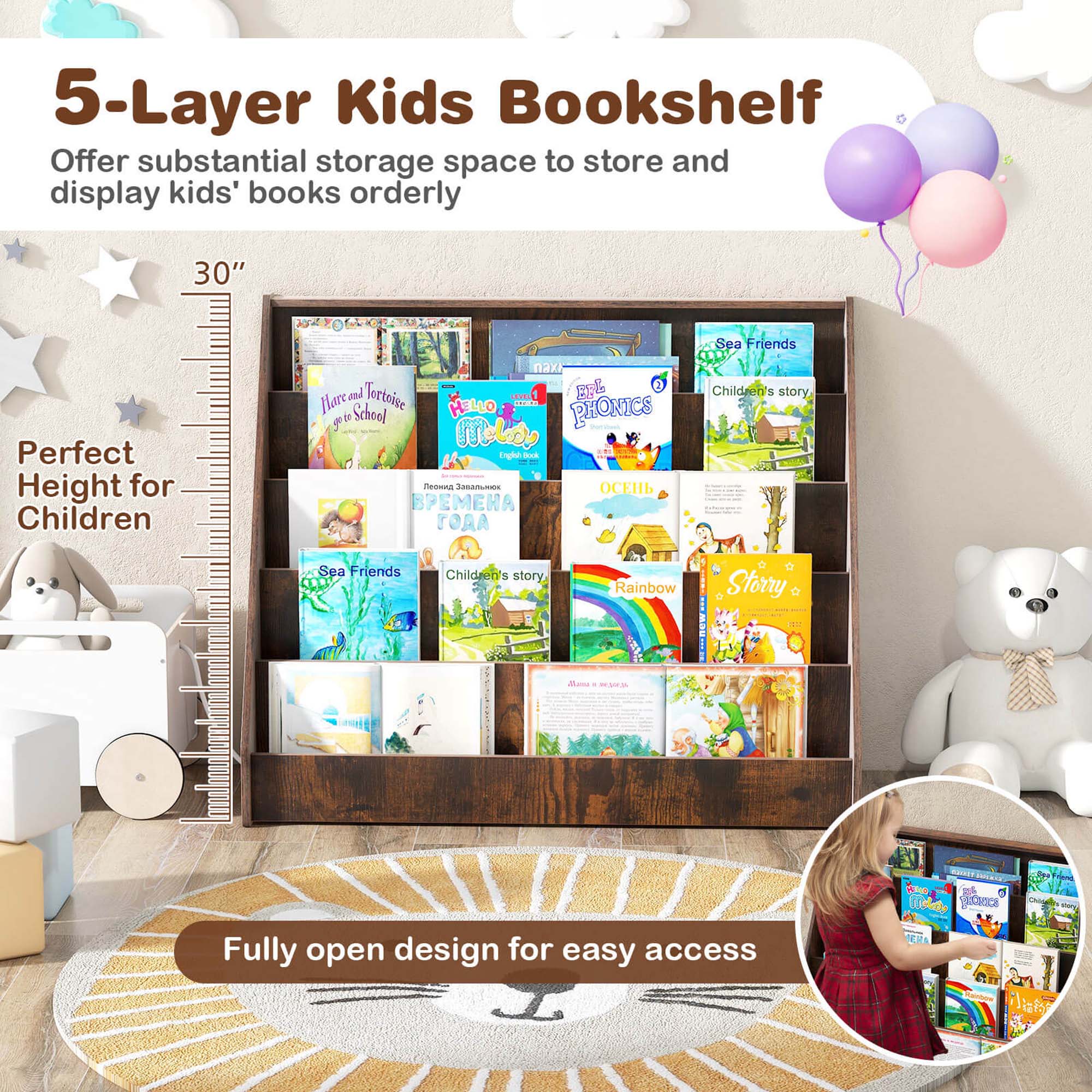 5-Layer Kids Bookshelf
Offer substantial storage space to store and display kids' books orderly
30"
Perfect Height for Children
nax - Er& 1 and Tortsise - Hlare de Scheol
HILLO  PHONICS
t eld taghe - -  Amamaa    Children's story Sea Friends Children's 5 story Rainbow Storry o . Aons .
Fully open design for easy access