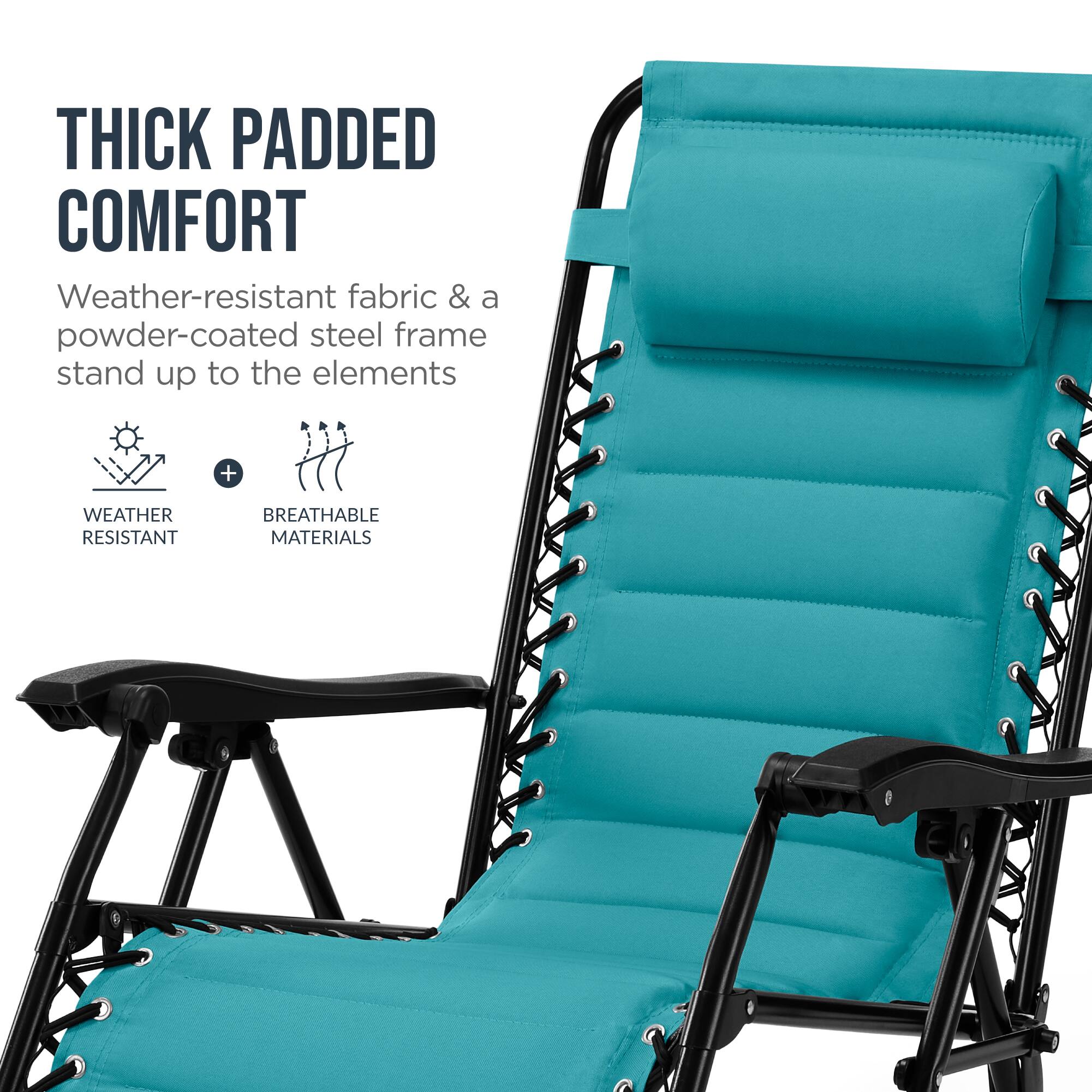 THICK PADDED COMFORT  
Weather-resistant fabric & a powder-coated steel frame stand up to the elements  
+ WEATHER RESISTANT BREATHABLE MATERIALS