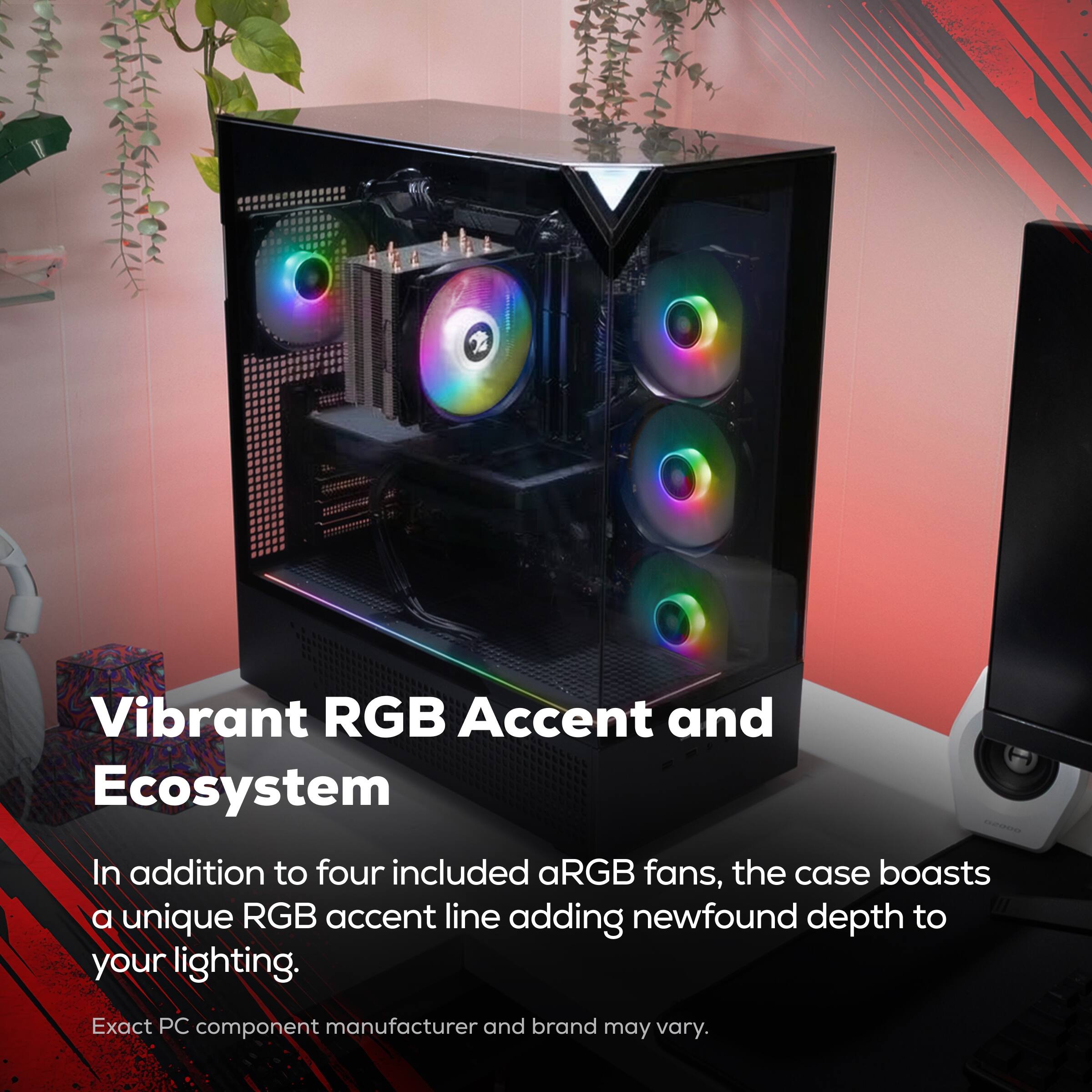 Vibrant RGB Accent and Ecosystem

In addition to four included aRGB fans, the case boasts a unique RGB accent line adding newfound depth to your lighting.

Exact PC component manufacturer and brand may vary.