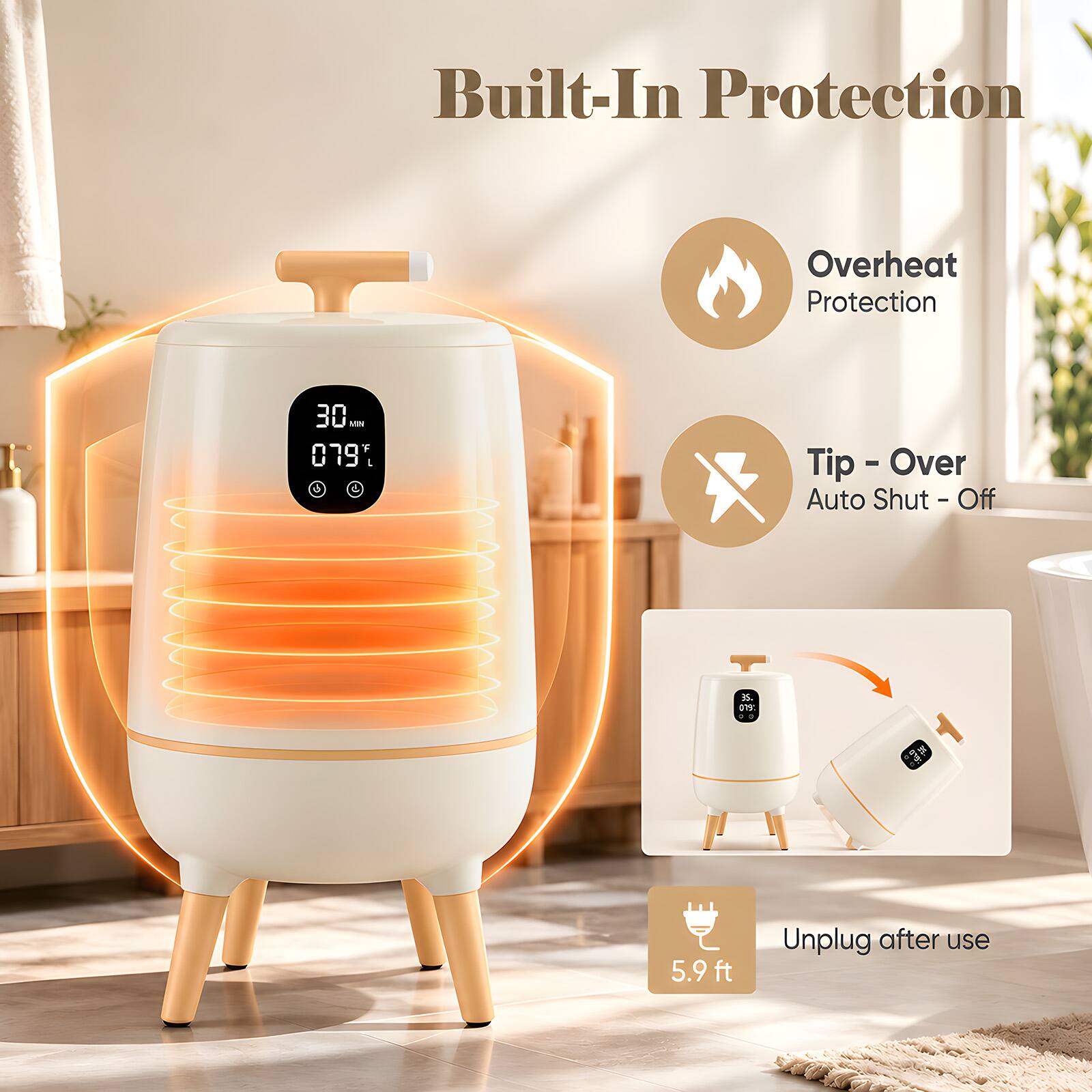 Built-In Protection

- Overheat Protection
- Tip - Over Auto Shut-Off
- Unplug after use

30 MIN 079°F

5.9 ft