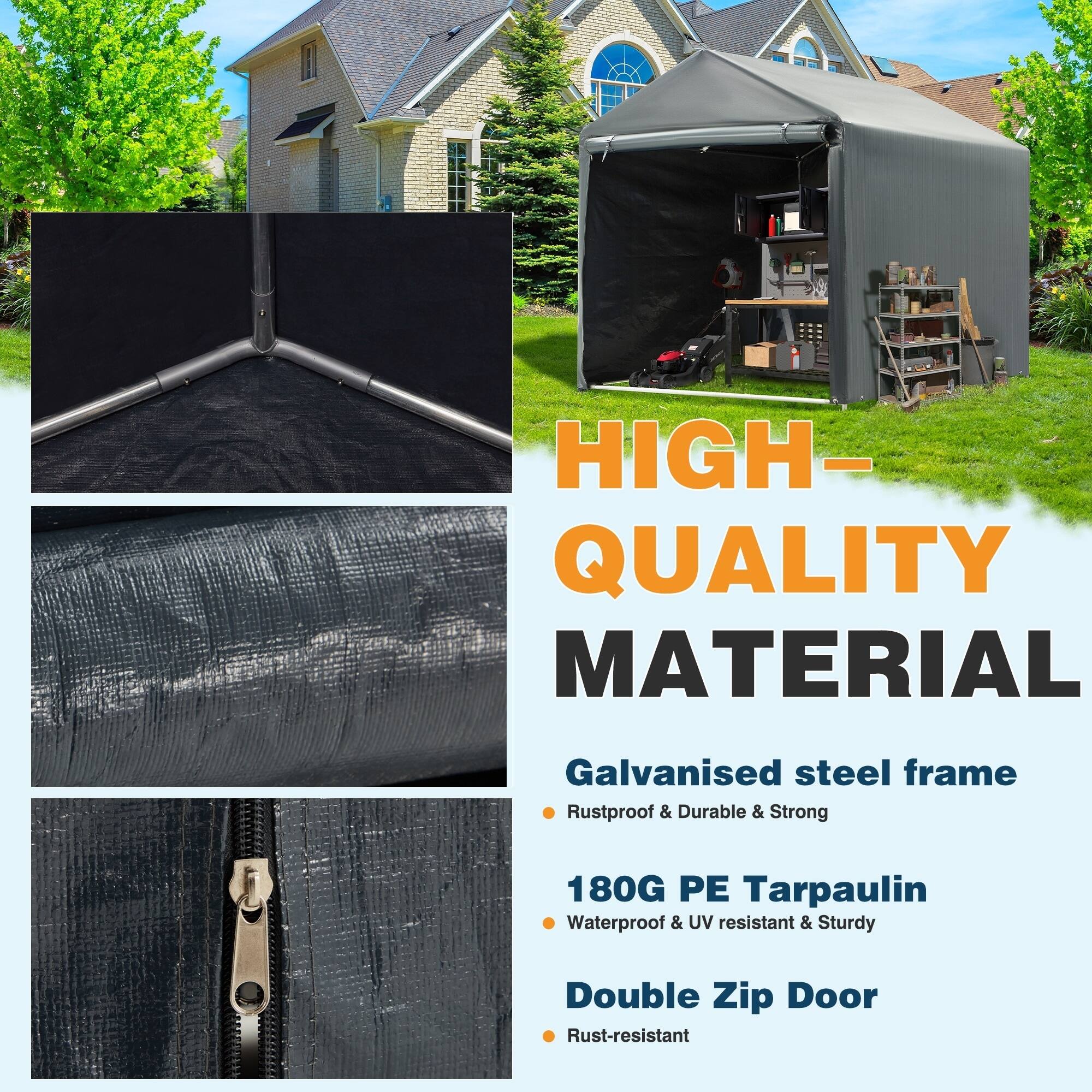 HIGH-QUALITY MATERIAL

- Galvanised steel frame
  - Rustproof & Durable & Strong

- 180G PE Tarpaulin
  - Waterproof & UV resistant & Sturdy

- Double Zip Door
  - Rust-resistant