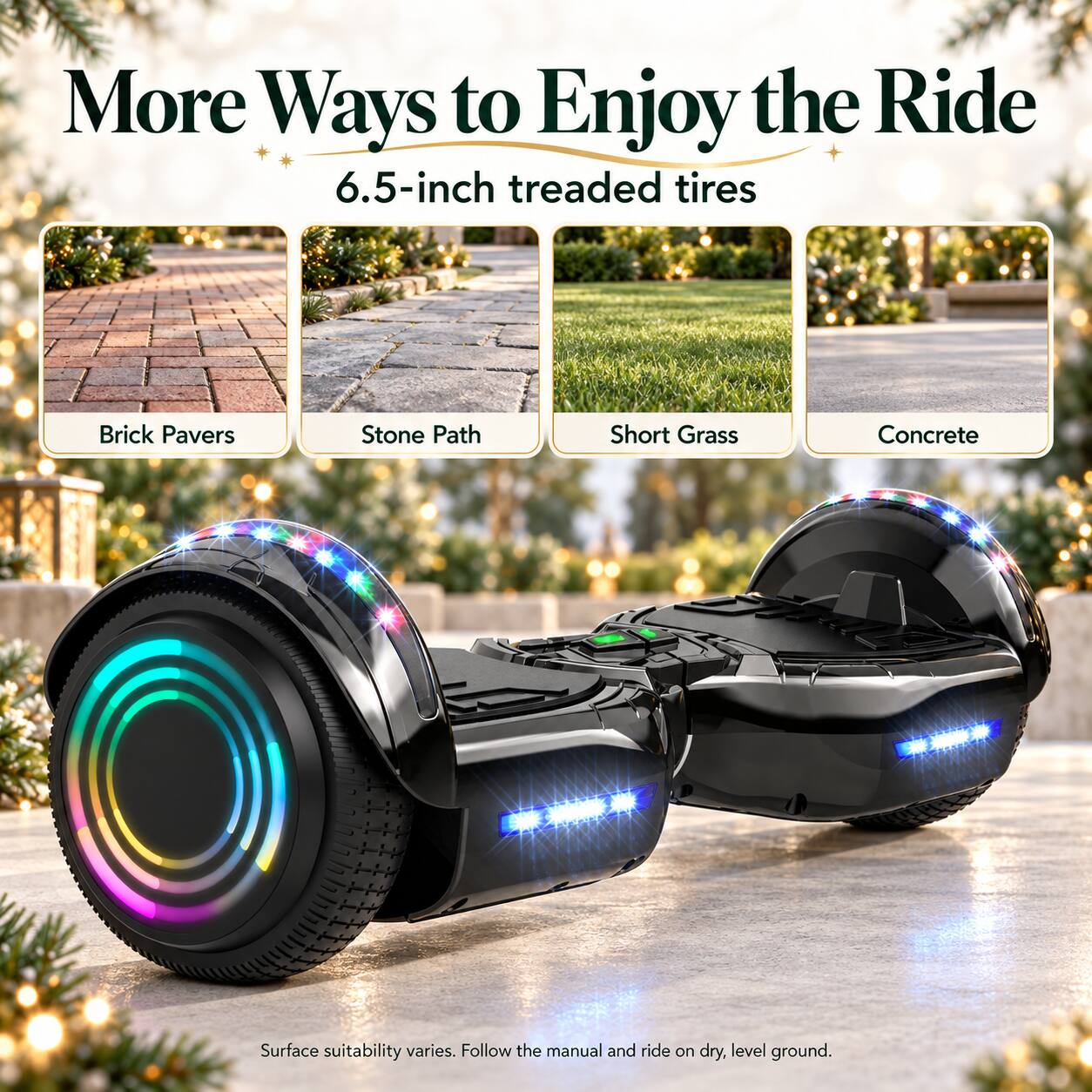 More Ways to Enjoy the Ride  
6.5-inch treaded tires

- Brick Pavers
- Stone Path
- Short Grass
- Concrete

Surface suitability varies. Follow the manual and ride on dry, level ground.