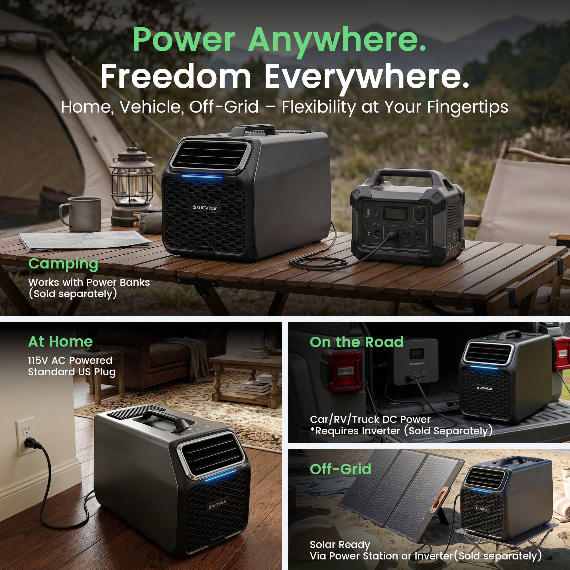 Power Anywhere. Freedom Everywhere.  
Home, Vehicle, Off-Grid - Flexibility at Your Fingertips  

Camping  
Works with Power Banks (Sold separately)  

At Home  
115V AC Powered Standard US Plug  

On the Road  
Car/RV/Truck DC Power *Requires Inverter (Sold Separately)  

Off-Grid  
Solar Ready Via Power Station or Inverter (Sold separately)