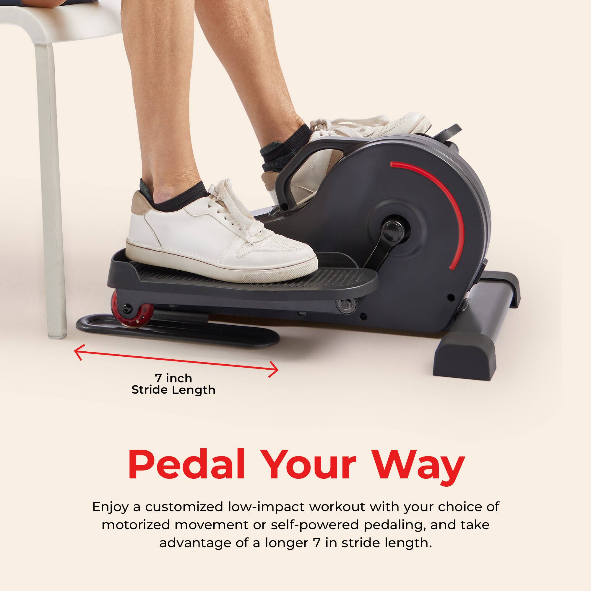 7 inch Stride Length

Pedal Your Way

Enjoy a customized low-impact workout with your choice of motorized movement or self-powered pedaling, and take advantage of a longer 7 in stride length.