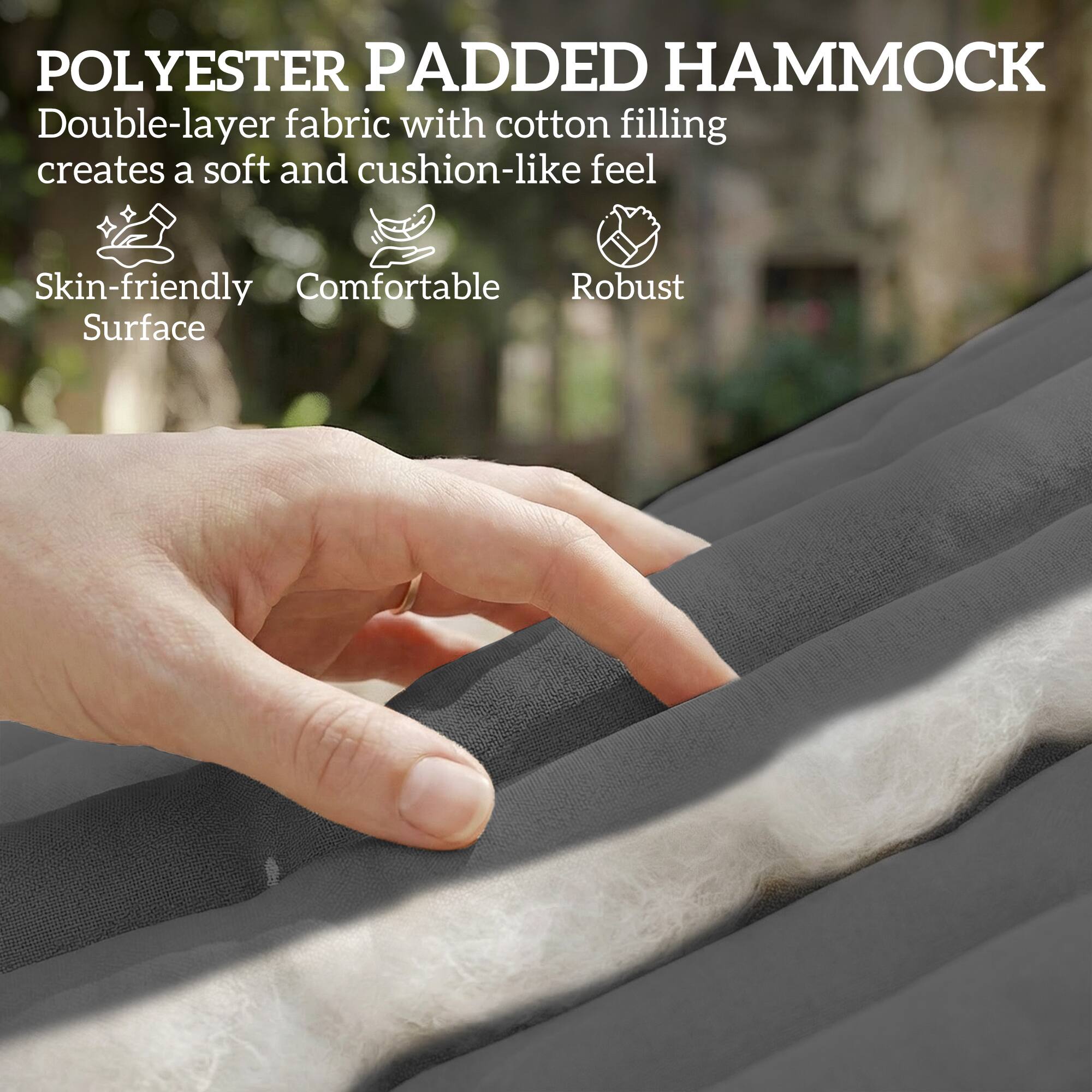 POLYESTER PADDED HAMMOCK  
Double-layer fabric with cotton filling creates a soft and cushion-like feel  
Skin-friendly Surface  
Comfortable  
Robust