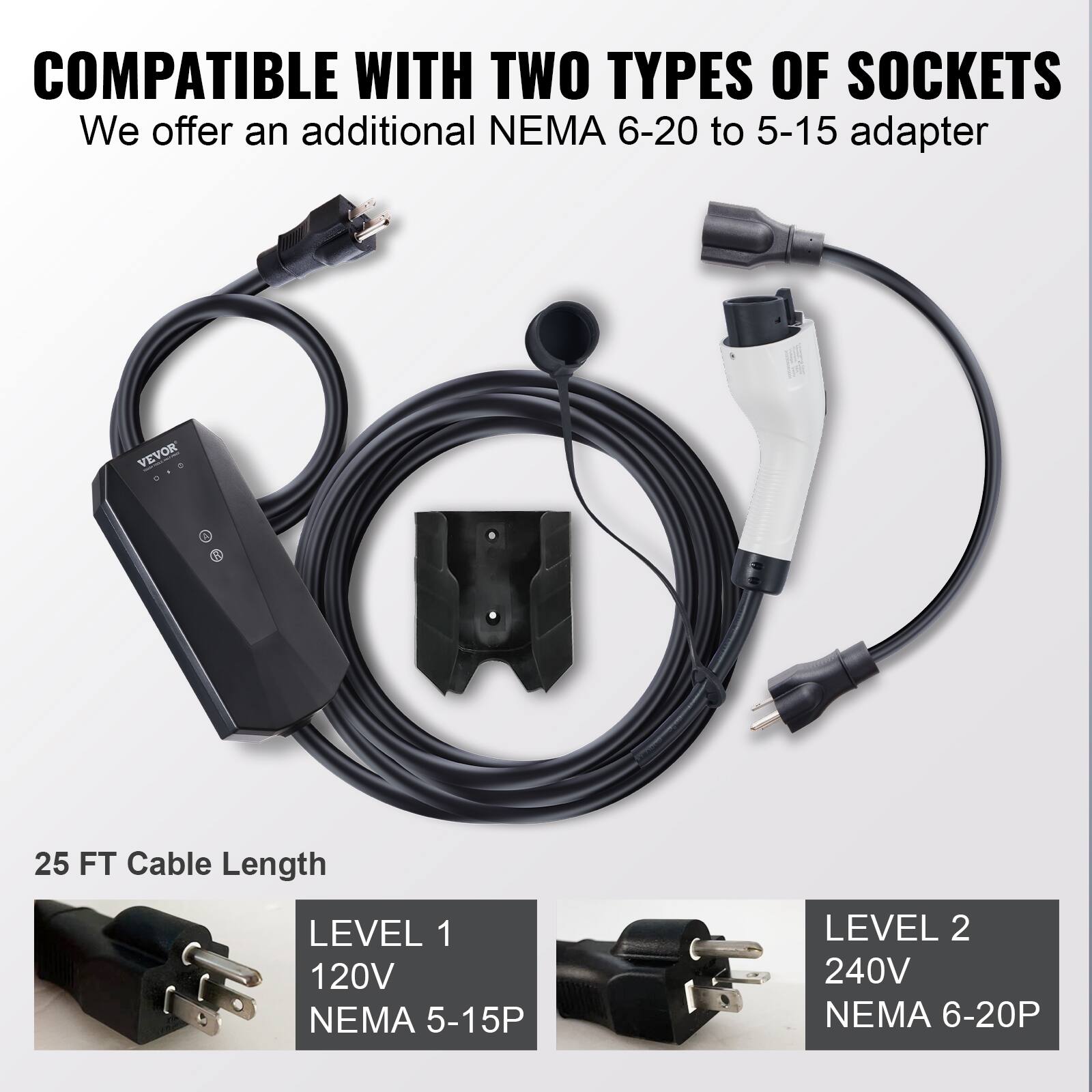 COMPATIBLE WITH TWO TYPES OF SOCKETS  
We offer an additional NEMA 6-20 to 5-15 adapter  

25 FT Cable Length  

LEVEL 1  
120V  
NEMA 5-15P  

LEVEL 2  
240V  
NEMA 6-20P