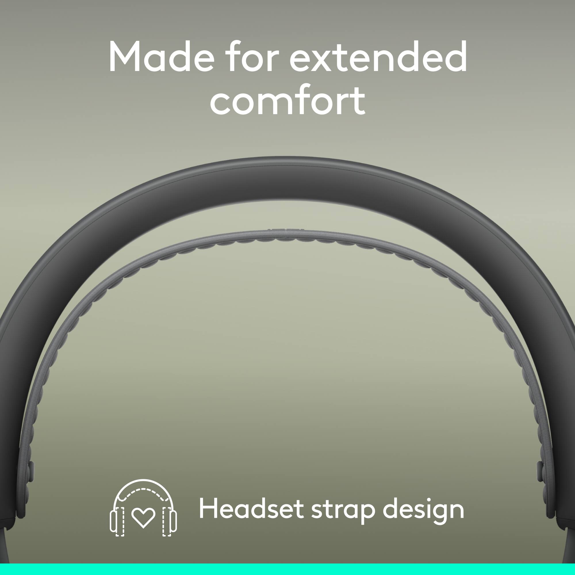 Made for extended comfort  
Headset strap design