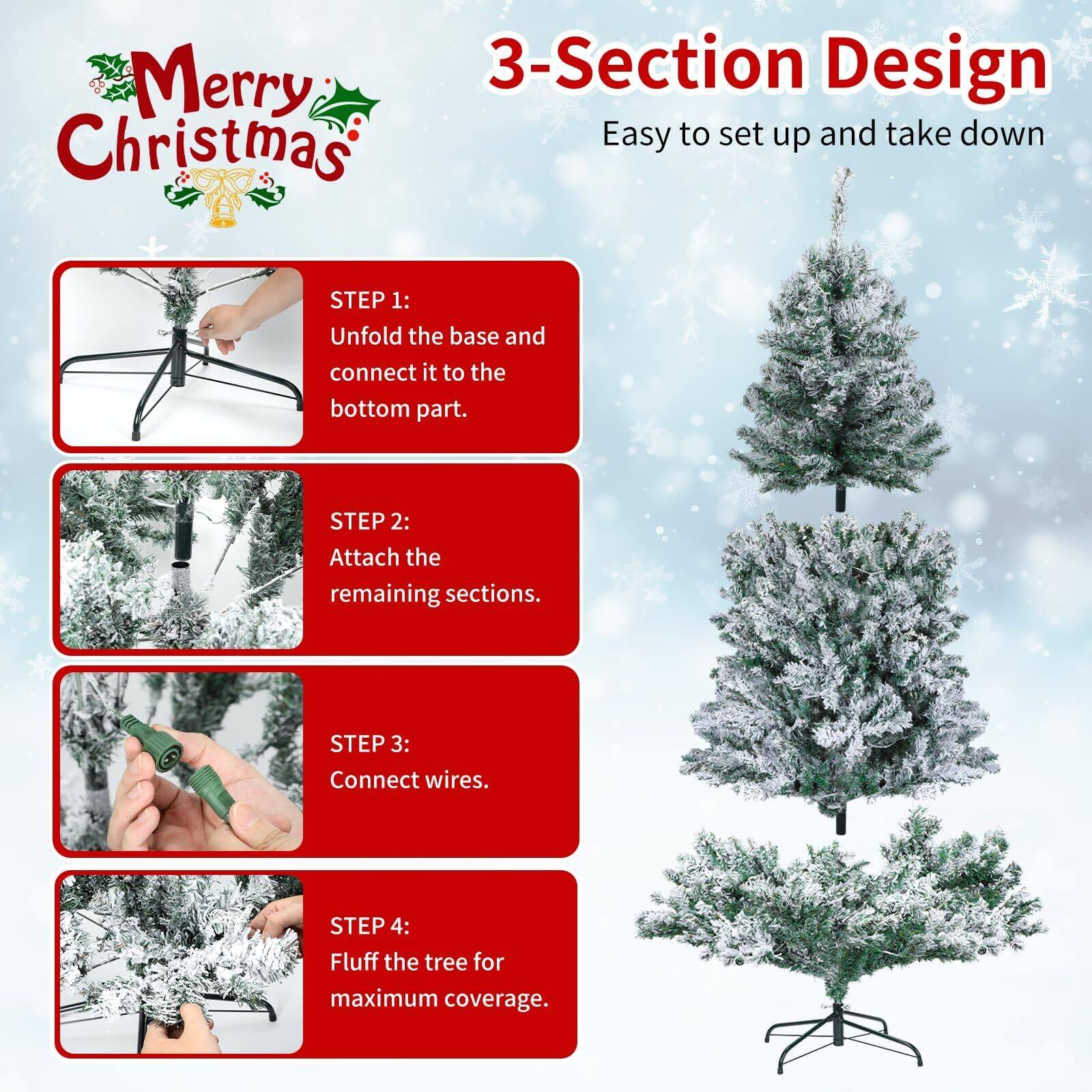 Merry Christmas

3-Section Design  
Easy to set up and take down

STEP 1:  
Unfold the base and connect it to the bottom part.

STEP 2:  
Attach the remaining sections.

STEP 3:  
Connect wires.

STEP 4:  
Fluff the tree for maximum coverage.