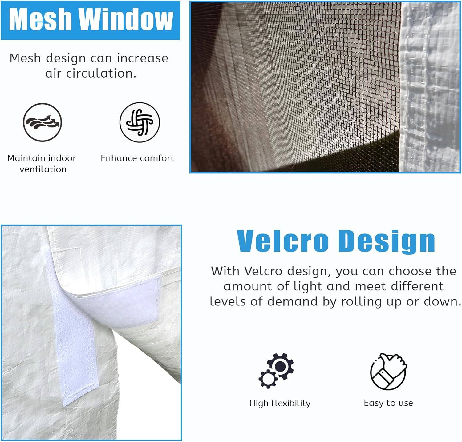 Mesh Window  
Mesh design can increase air circulation.  
Maintain indoor ventilation  
Enhance comfort  

Velcro Design  
With Velcro design, you can choose the amount of light and meet different levels of demand by rolling up or down.  
High flexibility  
Easy to use