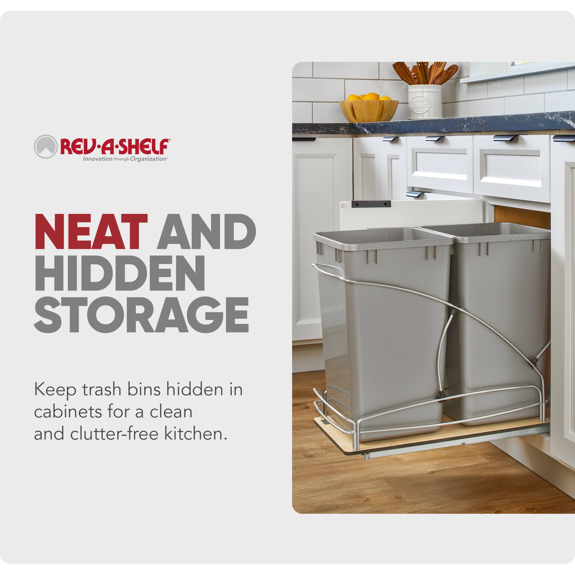REV-A-SHELF  
Innovation through Organization  

NEAT AND HIDDEN STORAGE  

Keep trash bins hidden in cabinets for a clean and clutter-free kitchen.